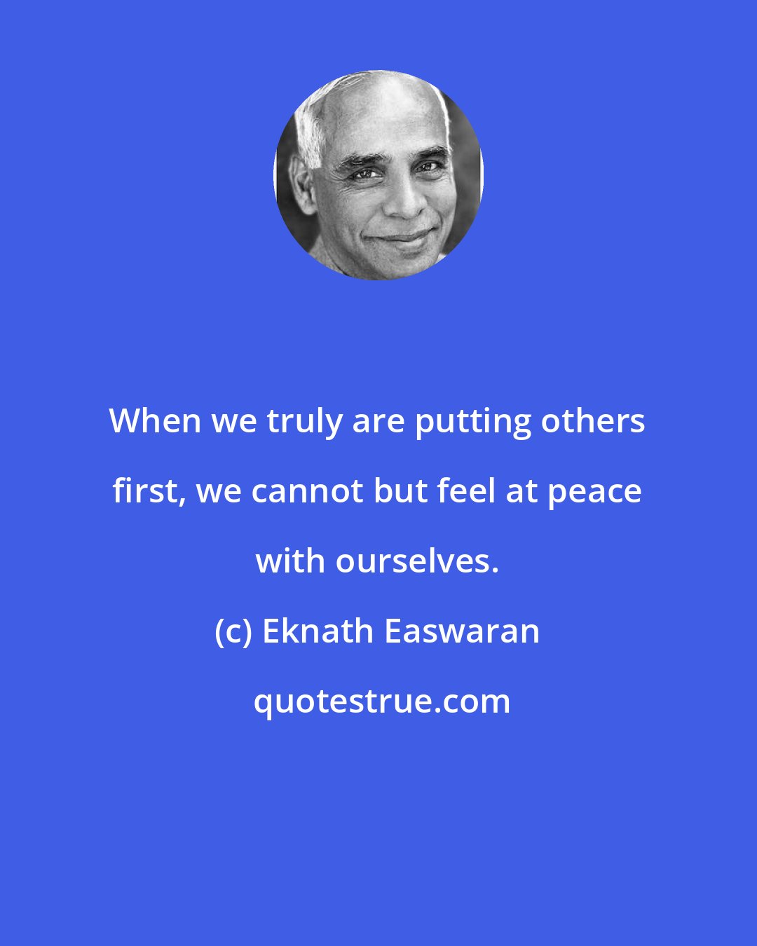 Eknath Easwaran: When we truly are putting others first, we cannot but feel at peace with ourselves.