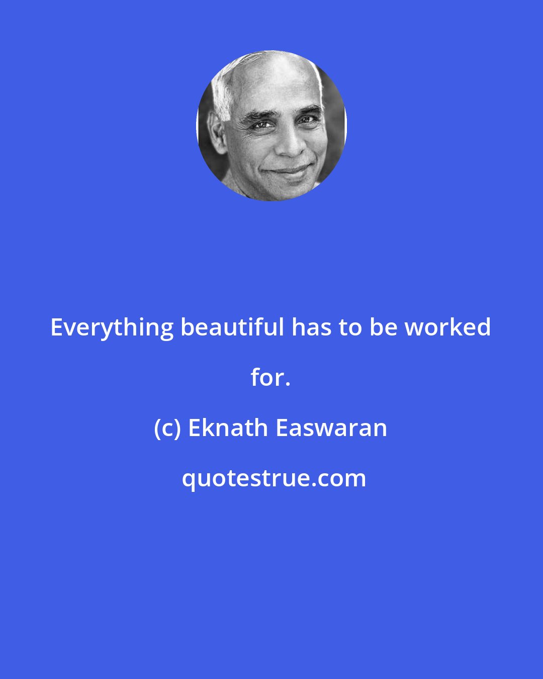 Eknath Easwaran: Everything beautiful has to be worked for.