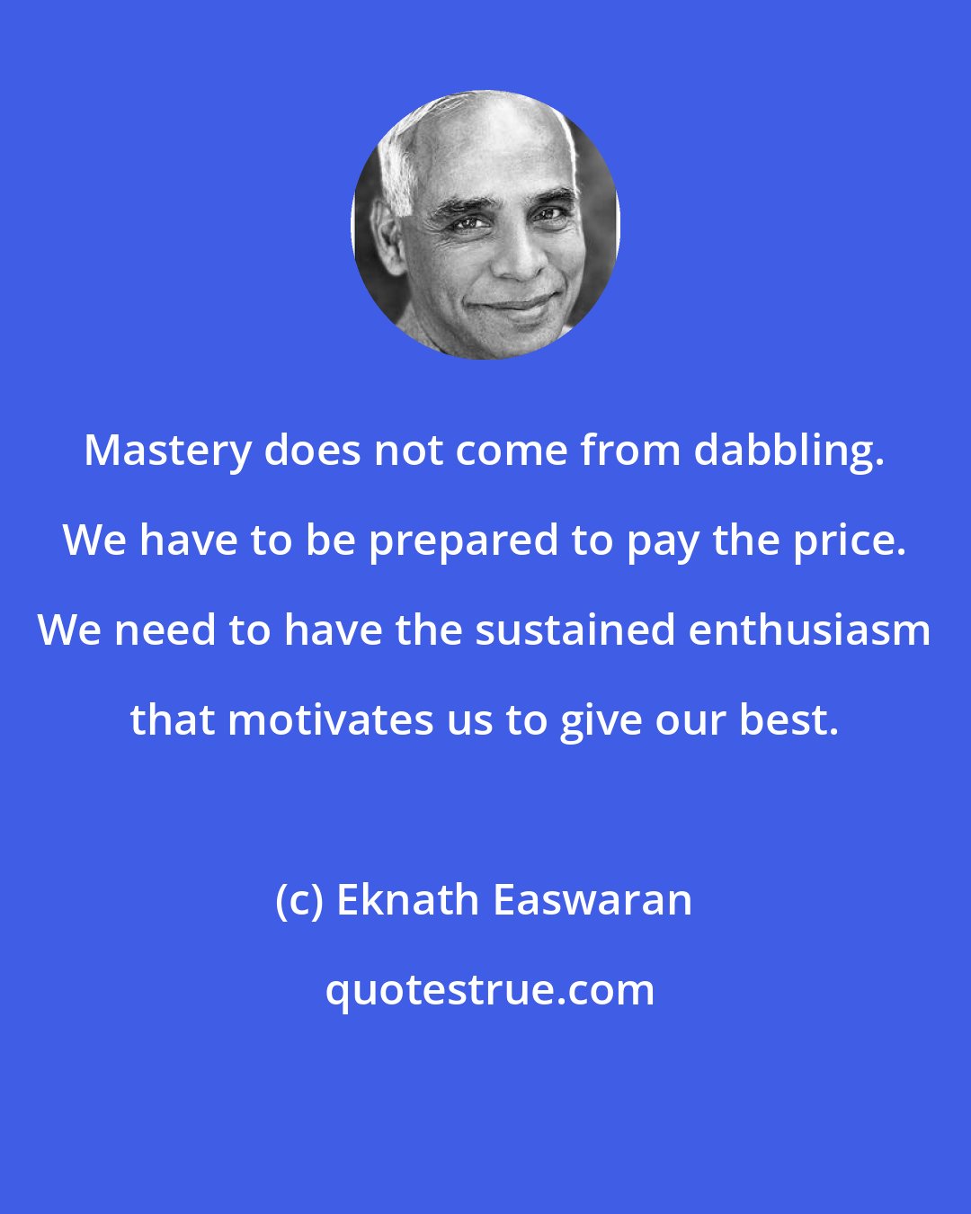 Eknath Easwaran: Mastery does not come from dabbling. We have to be prepared to pay the price. We need to have the sustained enthusiasm that motivates us to give our best.