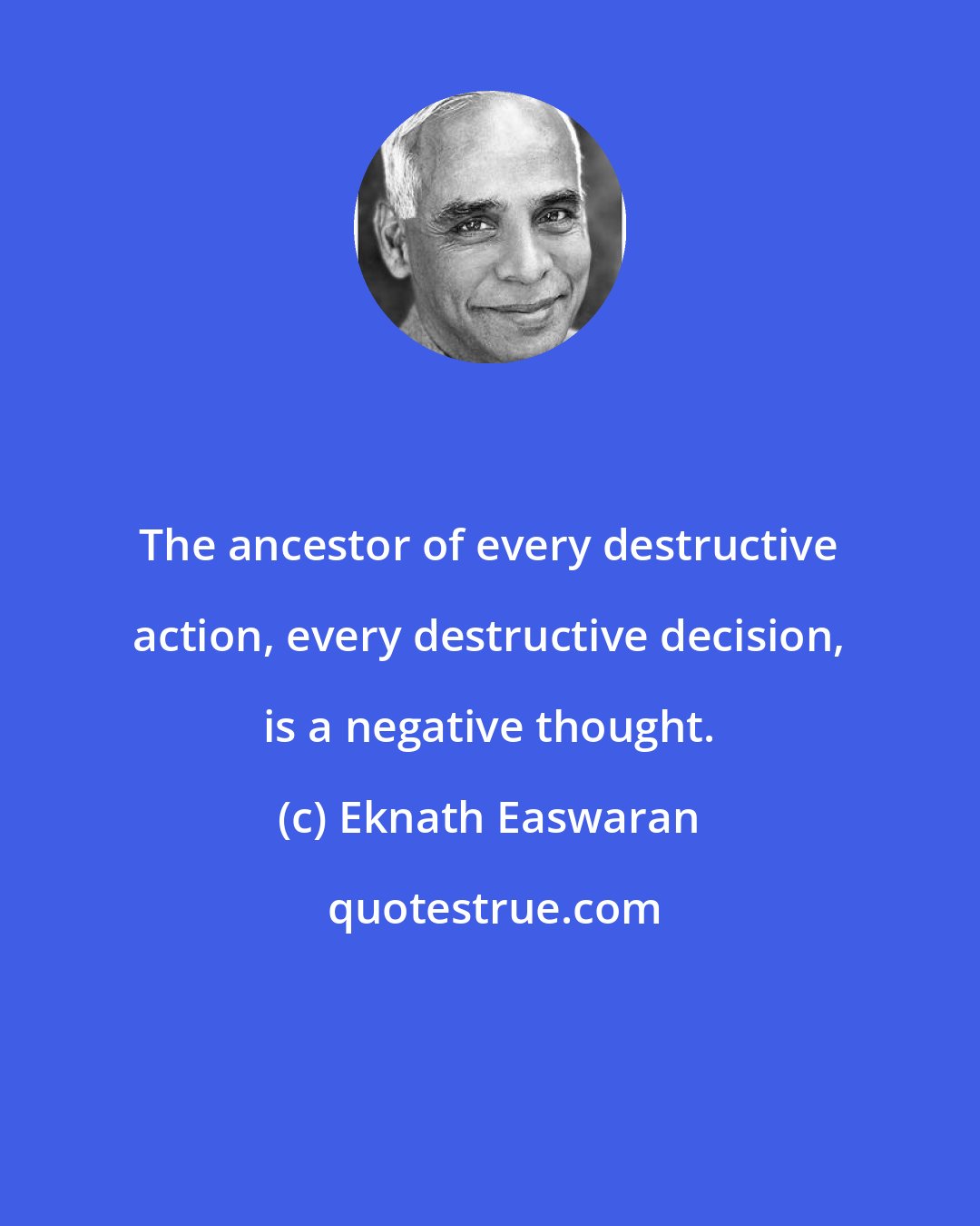 Eknath Easwaran: The ancestor of every destructive action, every destructive decision, is a negative thought.