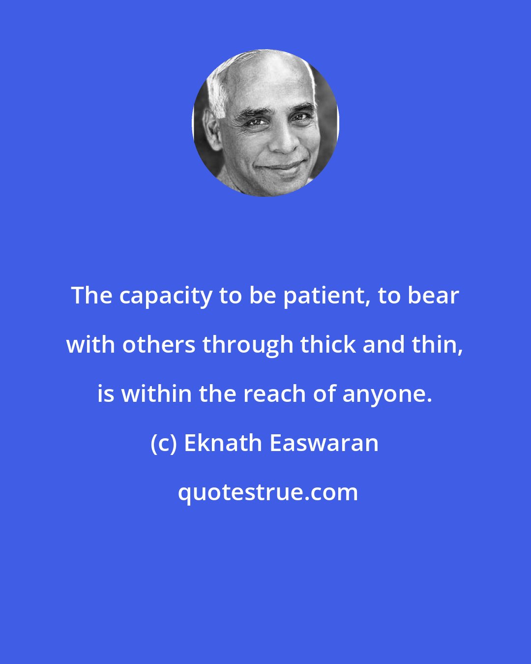 Eknath Easwaran: The capacity to be patient, to bear with others through thick and thin, is within the reach of anyone.
