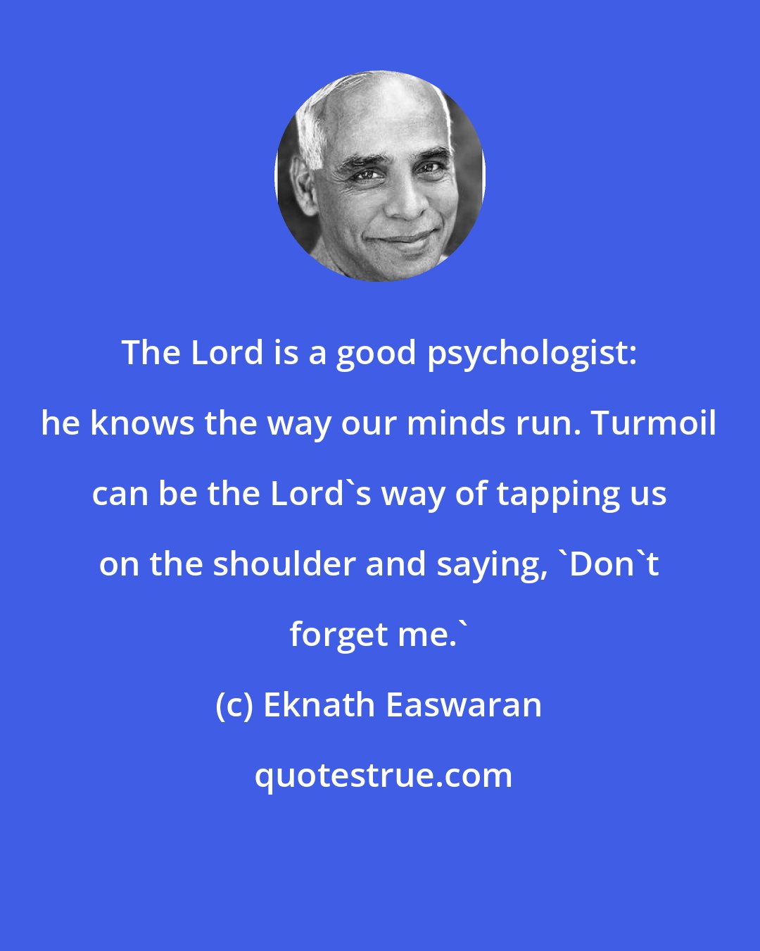 Eknath Easwaran: The Lord is a good psychologist: he knows the way our minds run. Turmoil can be the Lord's way of tapping us on the shoulder and saying, 'Don't forget me.'