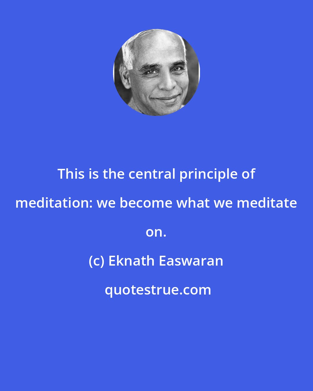 Eknath Easwaran: This is the central principle of meditation: we become what we meditate on.