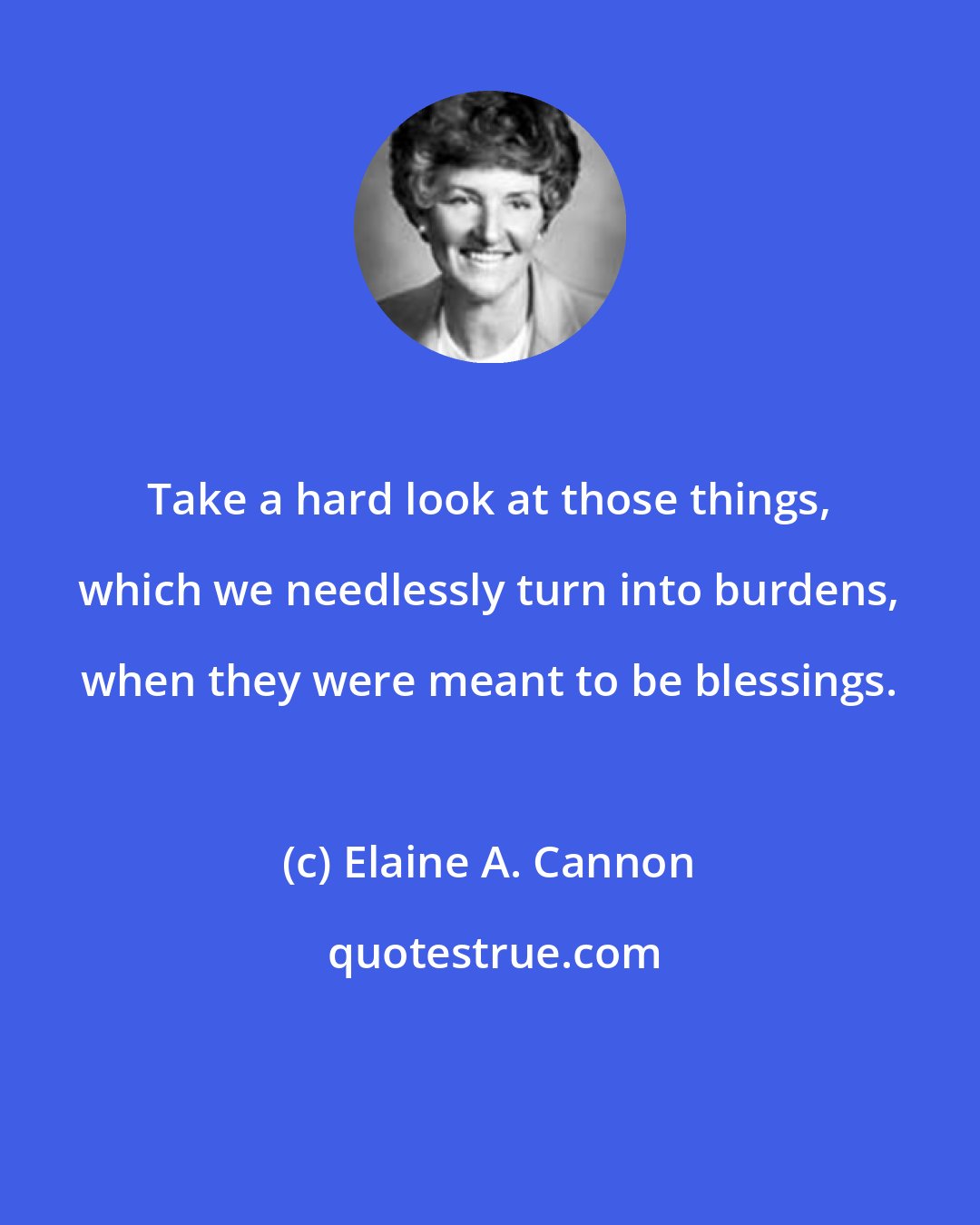 Elaine A. Cannon: Take a hard look at those things, which we needlessly turn into burdens, when they were meant to be blessings.