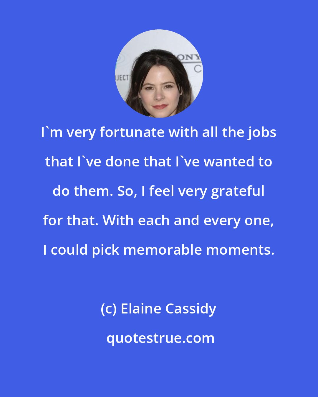 Elaine Cassidy: I'm very fortunate with all the jobs that I've done that I've wanted to do them. So, I feel very grateful for that. With each and every one, I could pick memorable moments.