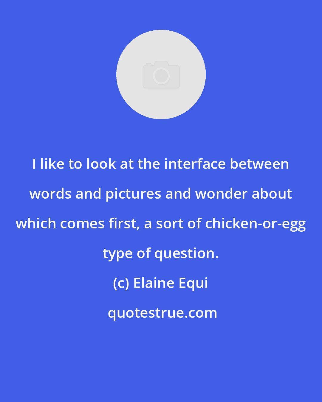 Elaine Equi: I like to look at the interface between words and pictures and wonder about which comes first, a sort of chicken-or-egg type of question.