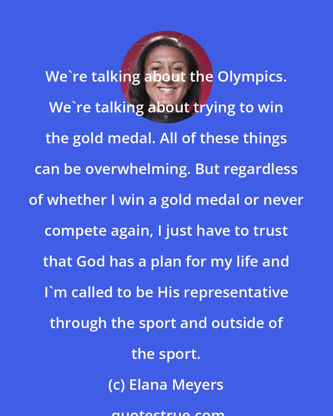 Elana Meyers: We're talking about the Olympics. We're talking about trying to win the gold medal. All of these things can be overwhelming. But regardless of whether I win a gold medal or never compete again, I just have to trust that God has a plan for my life and I'm called to be His representative through the sport and outside of the sport.