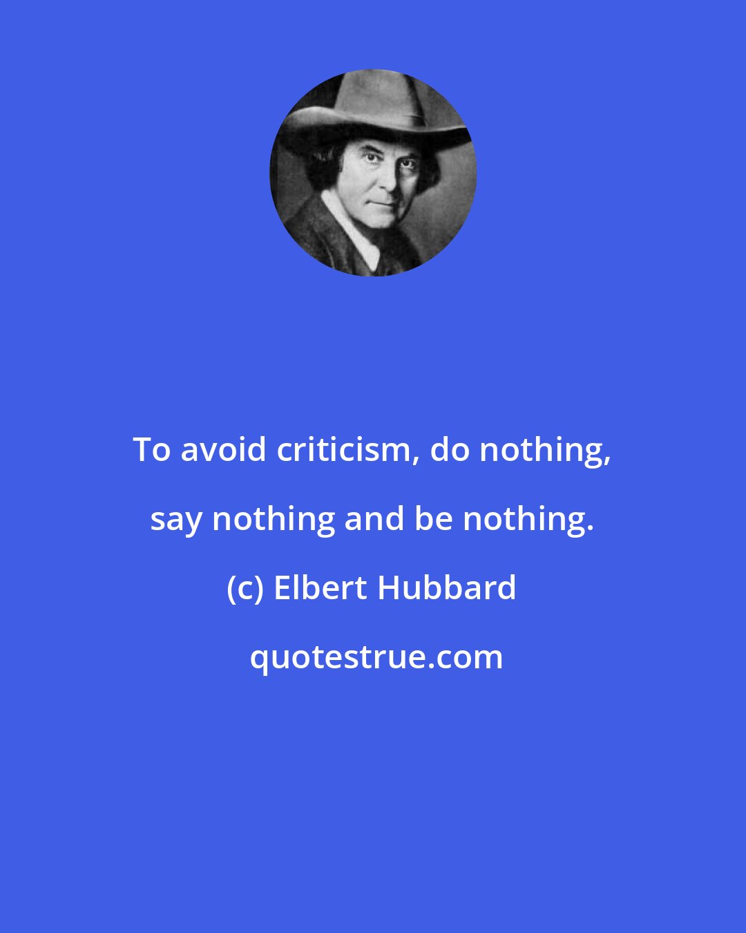Elbert Hubbard: To avoid criticism, do nothing, say nothing and be nothing.