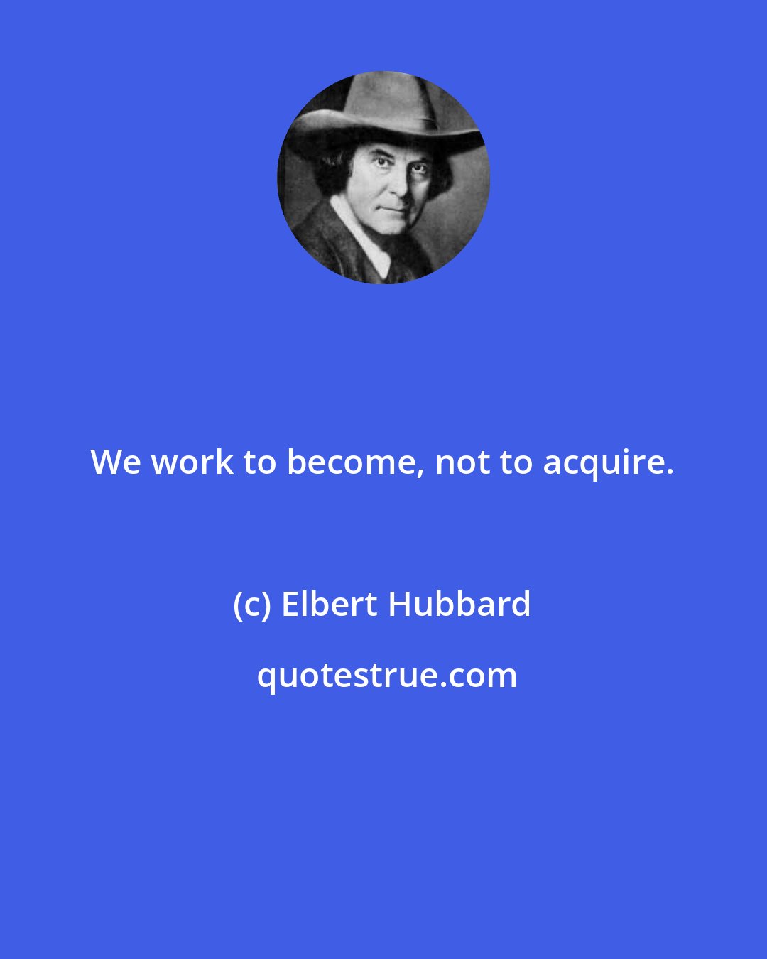 Elbert Hubbard: We work to become, not to acquire.
