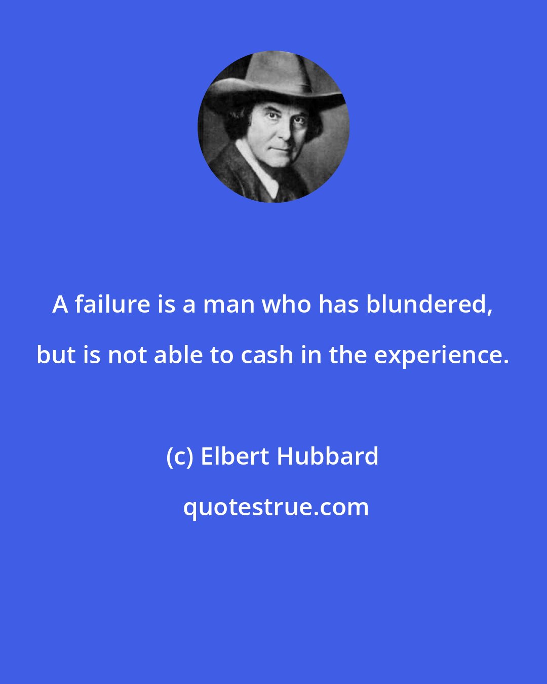 Elbert Hubbard: A failure is a man who has blundered, but is not able to cash in the experience.