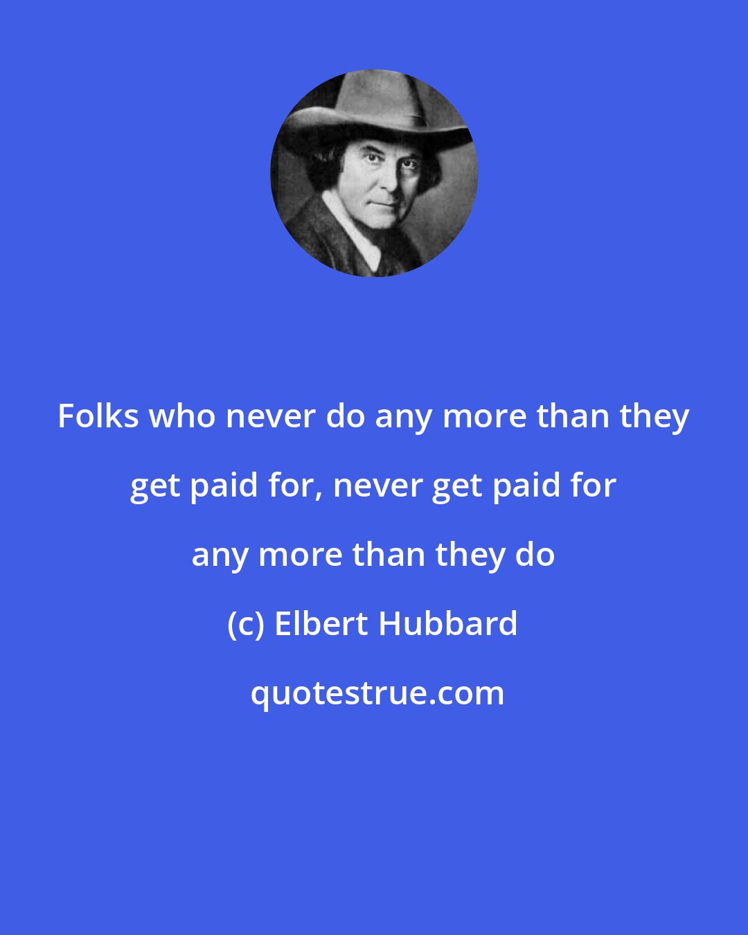 Elbert Hubbard: Folks who never do any more than they get paid for, never get paid for any more than they do