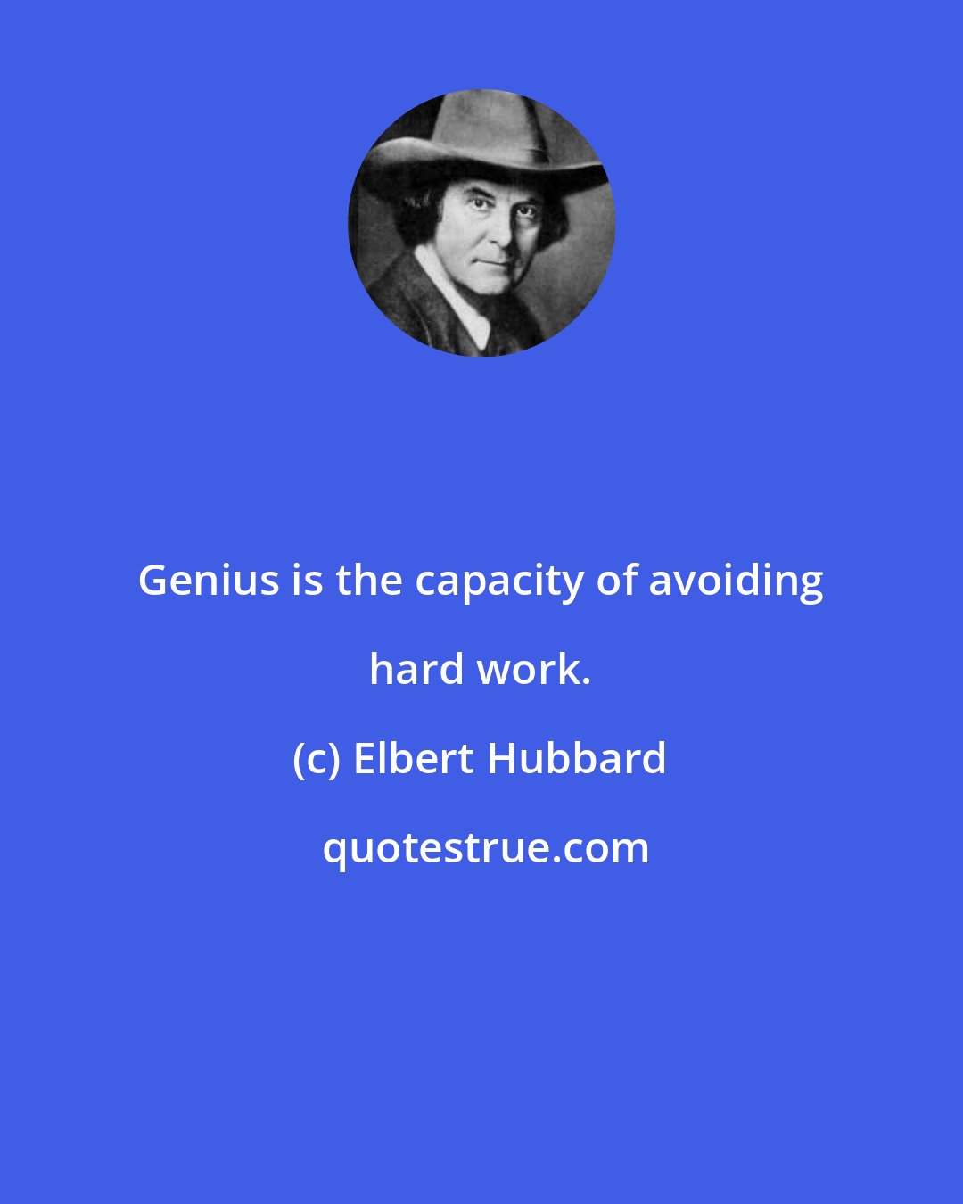 Elbert Hubbard: Genius is the capacity of avoiding hard work.