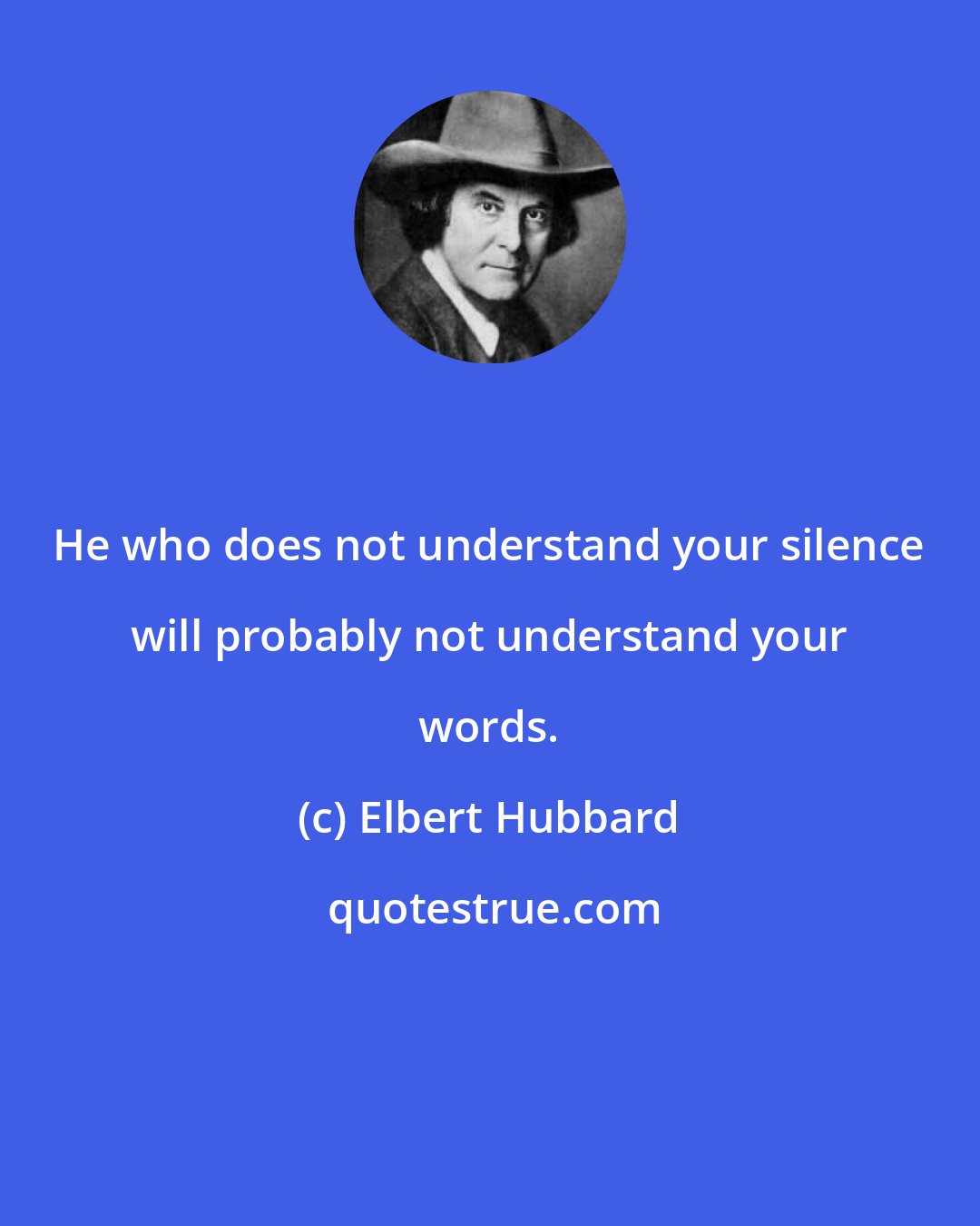 Elbert Hubbard: He who does not understand your silence will probably not understand your words.