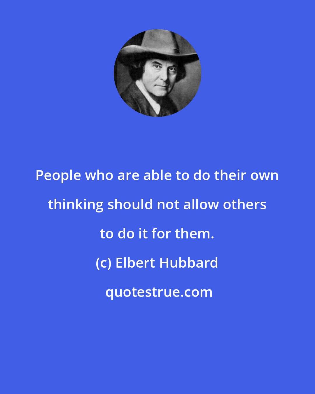 Elbert Hubbard: People who are able to do their own thinking should not allow others to do it for them.