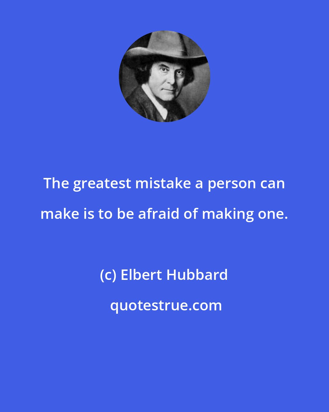 Elbert Hubbard: The greatest mistake a person can make is to be afraid of making one.