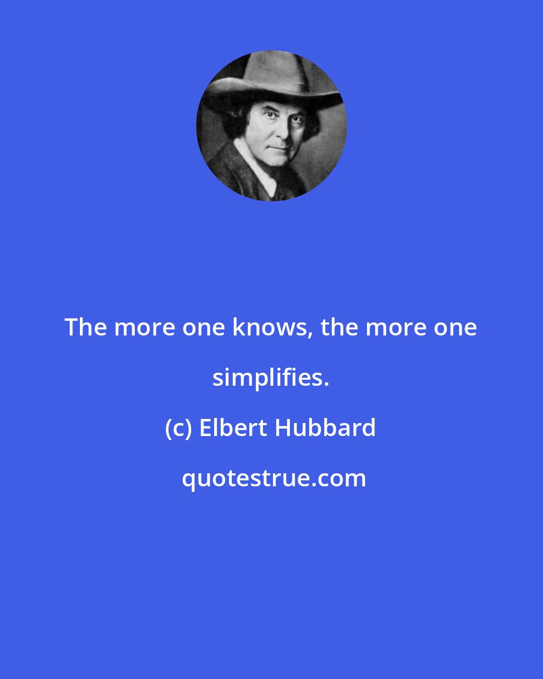 Elbert Hubbard: The more one knows, the more one simplifies.