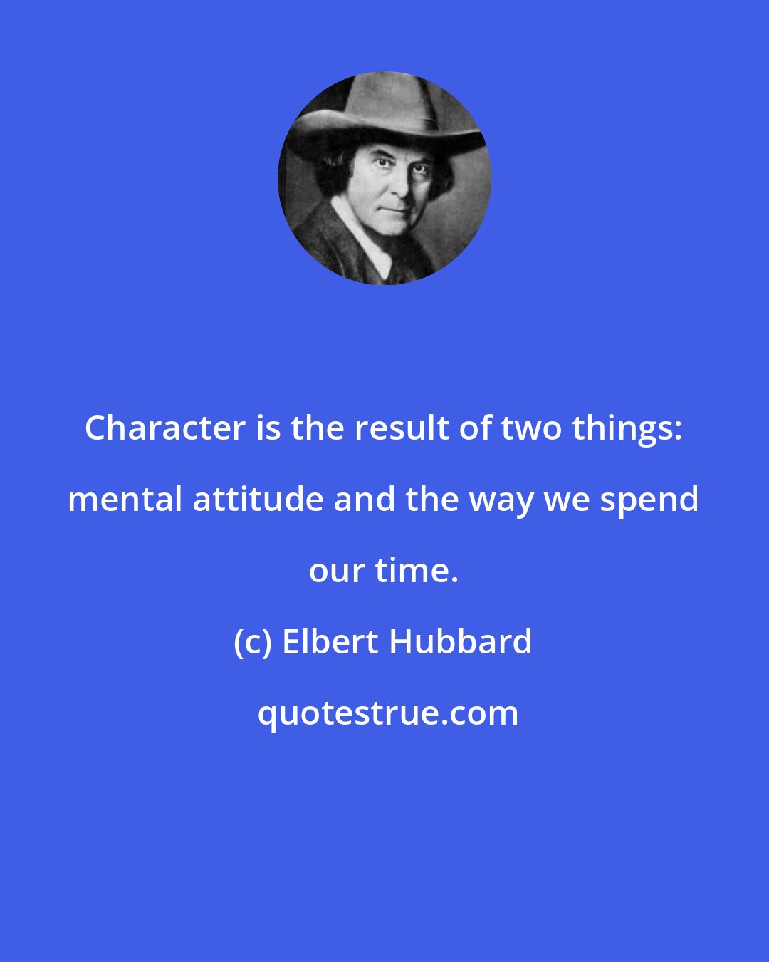 Elbert Hubbard: Character is the result of two things: mental attitude and the way we spend our time.