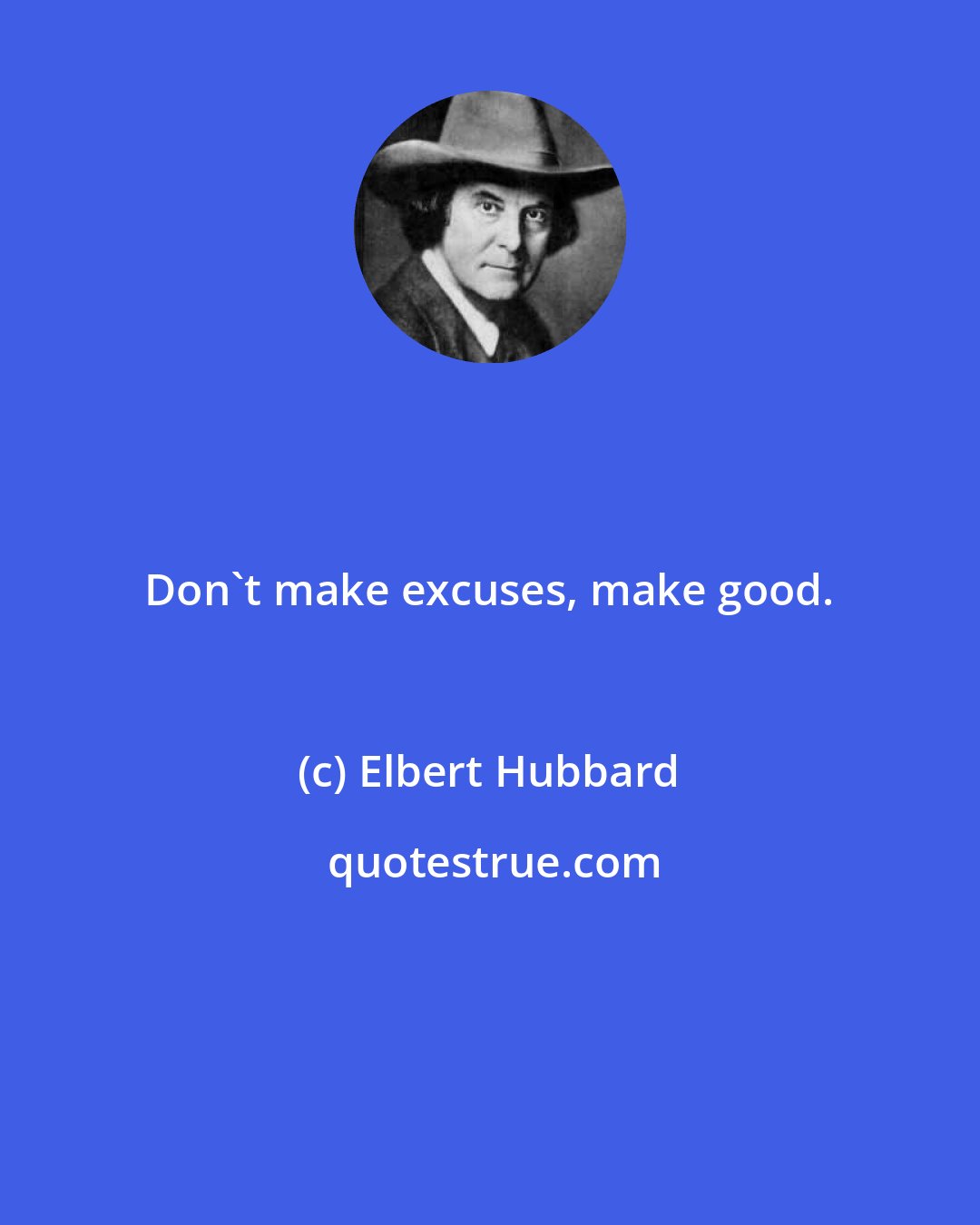 Elbert Hubbard: Don't make excuses, make good.