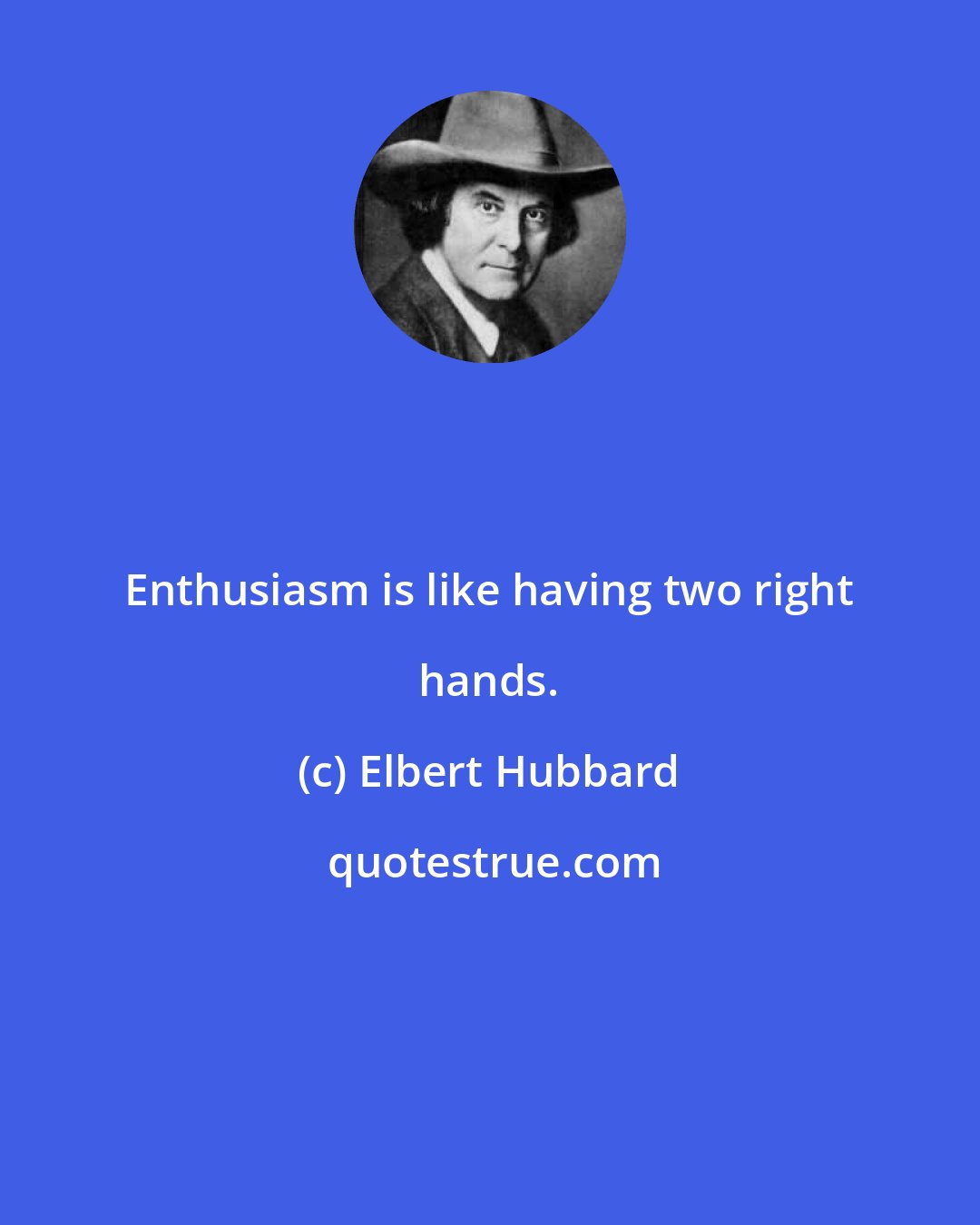 Elbert Hubbard: Enthusiasm is like having two right hands.
