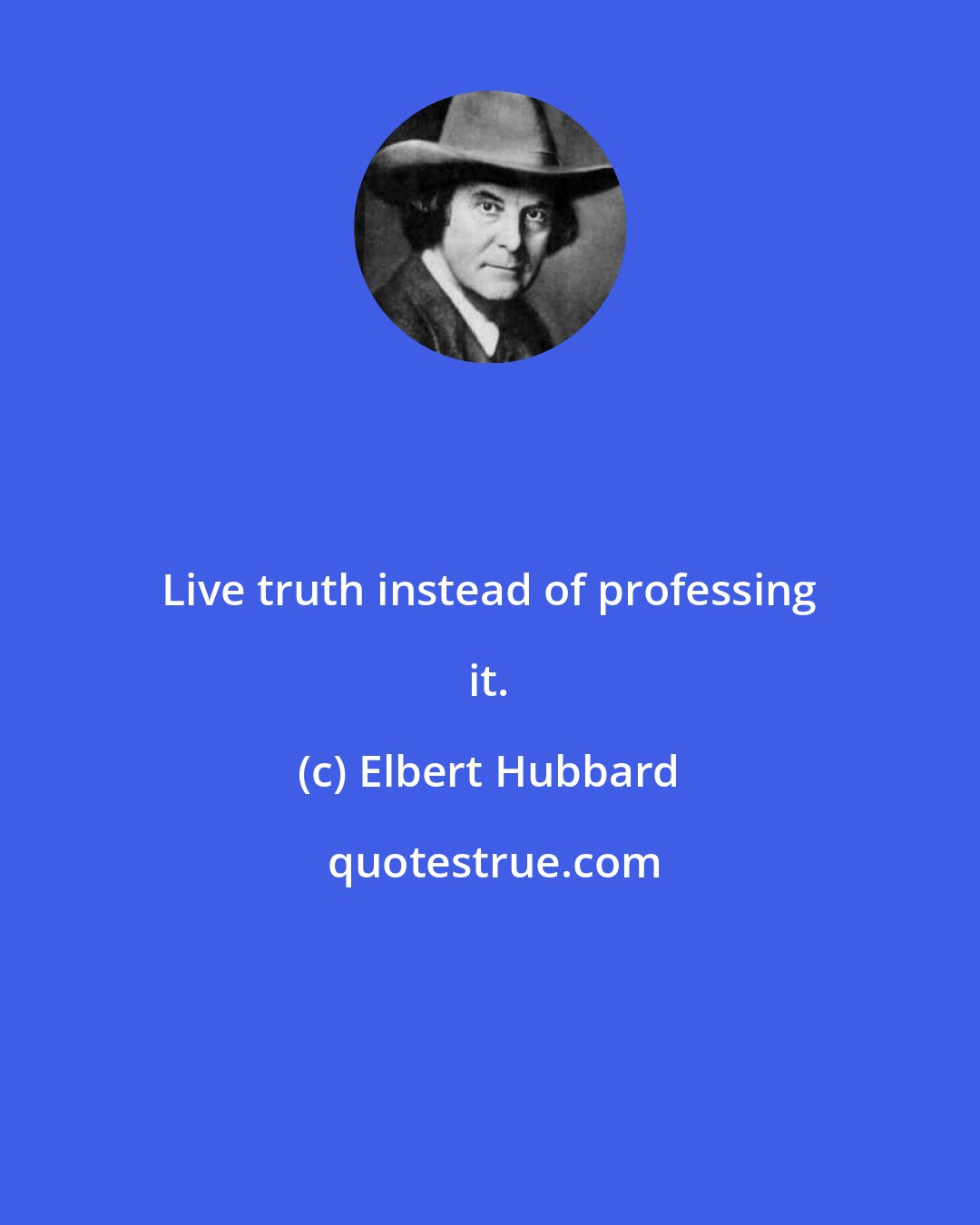 Elbert Hubbard: Live truth instead of professing it.