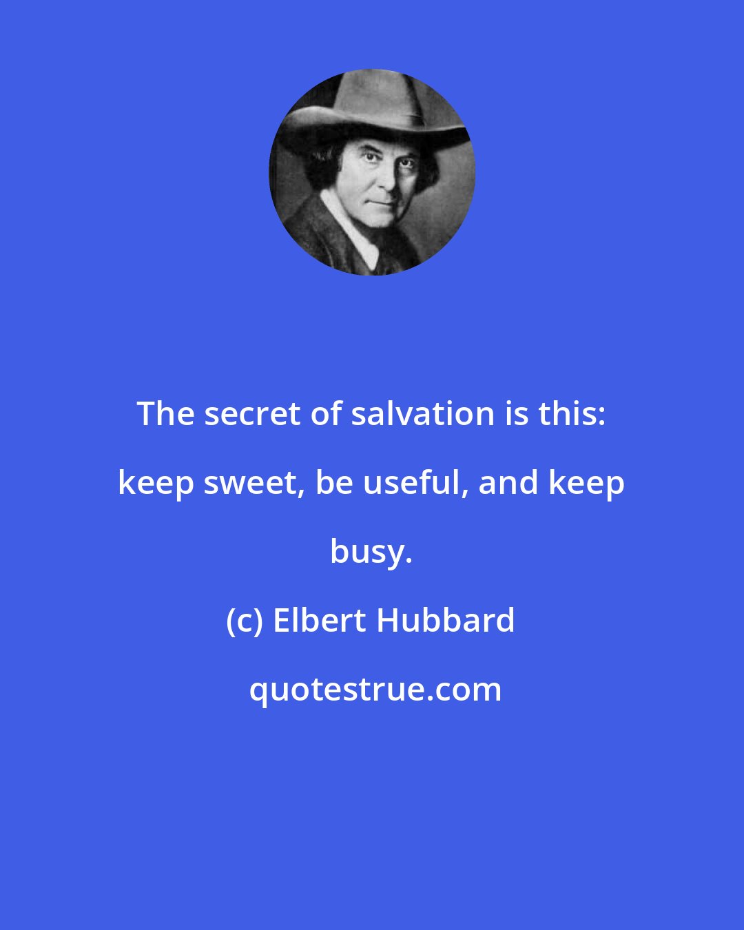 Elbert Hubbard: The secret of salvation is this: keep sweet, be useful, and keep busy.