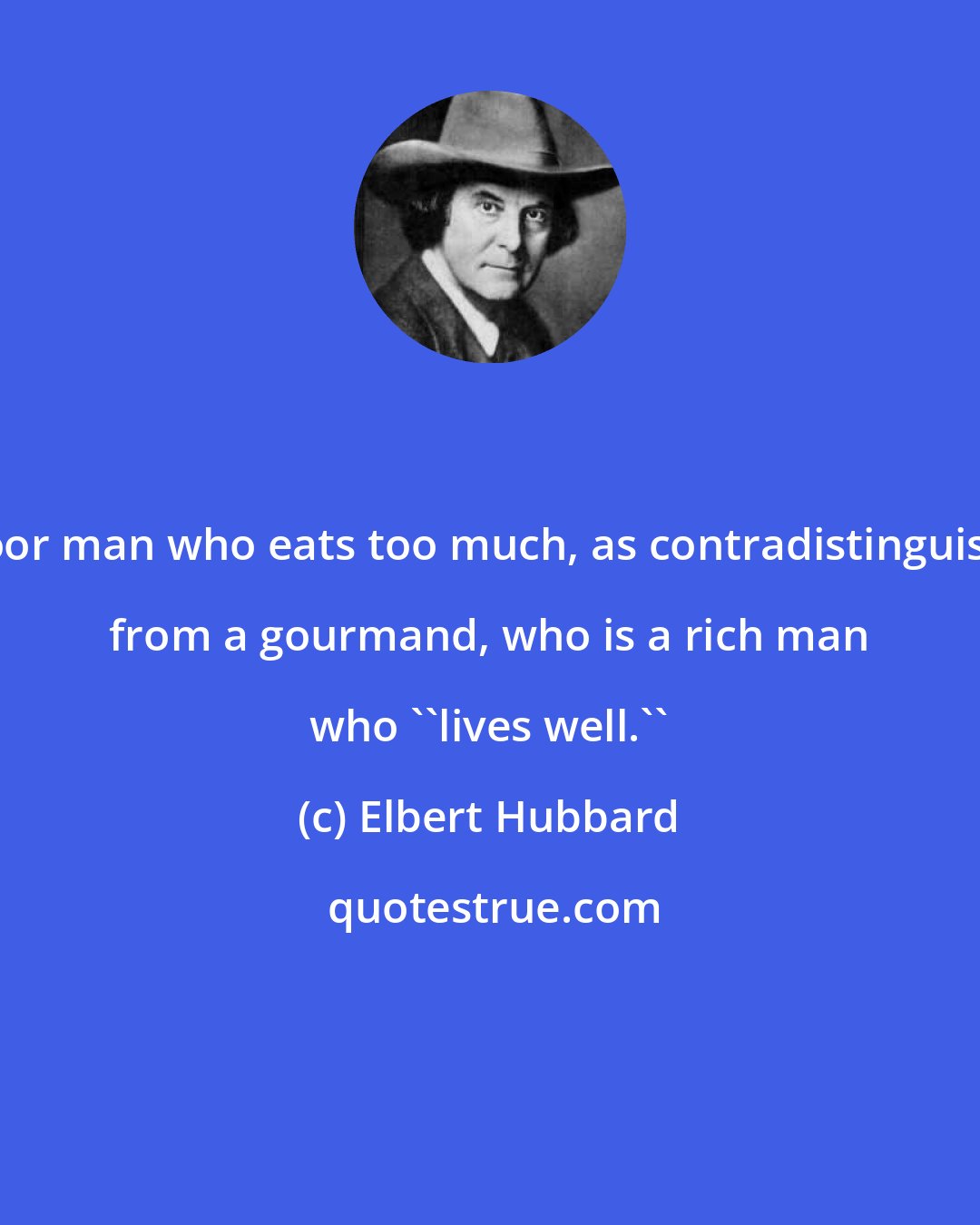 Elbert Hubbard: A poor man who eats too much, as contradistinguished from a gourmand, who is a rich man who ''lives well.''