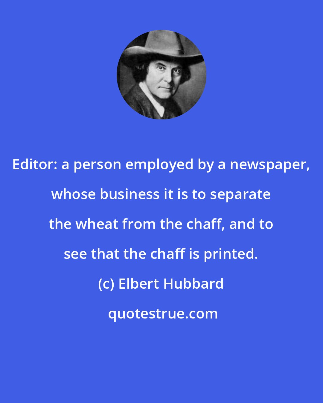 Elbert Hubbard: Editor: a person employed by a newspaper, whose business it is to separate the wheat from the chaff, and to see that the chaff is printed.