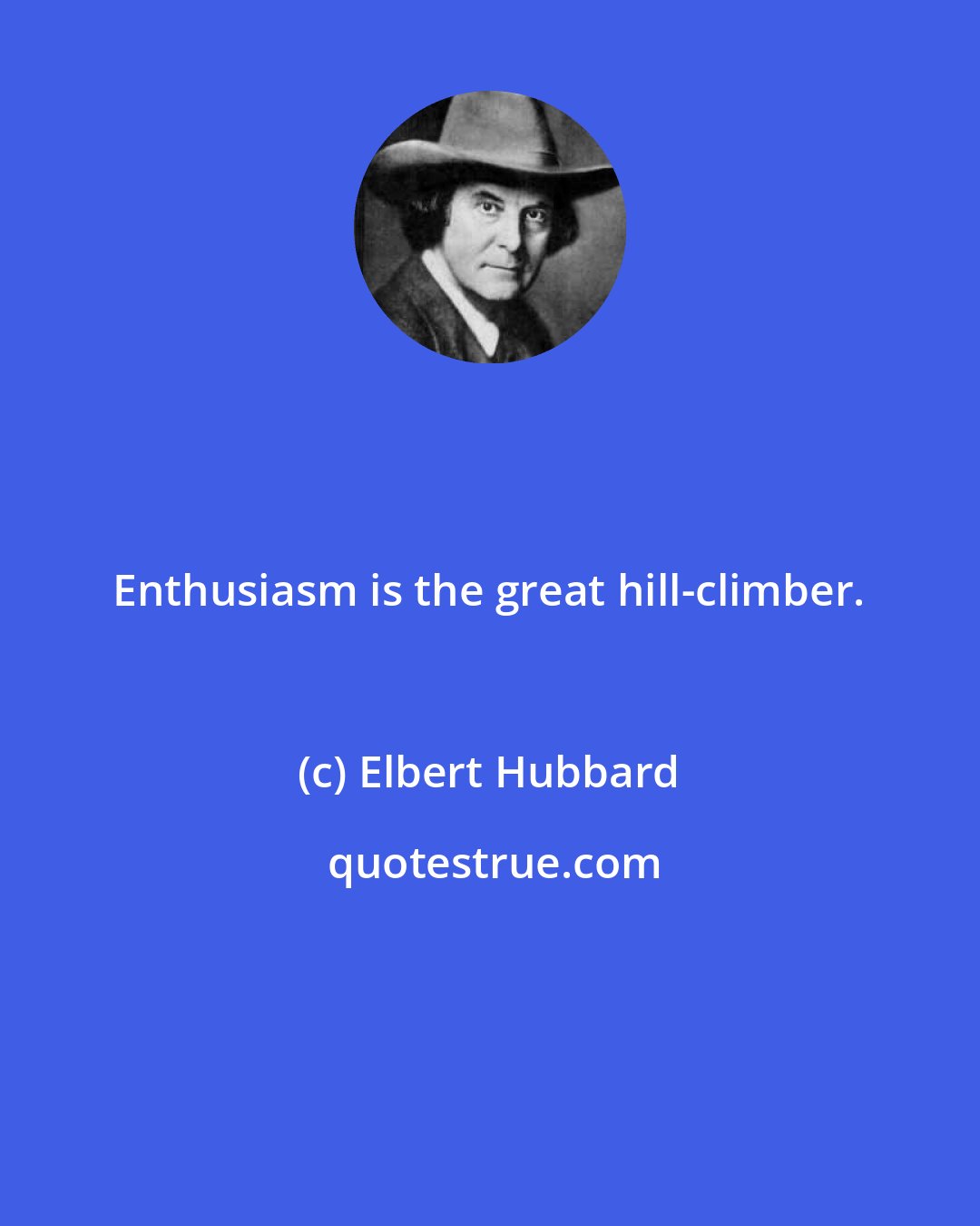 Elbert Hubbard: Enthusiasm is the great hill-climber.