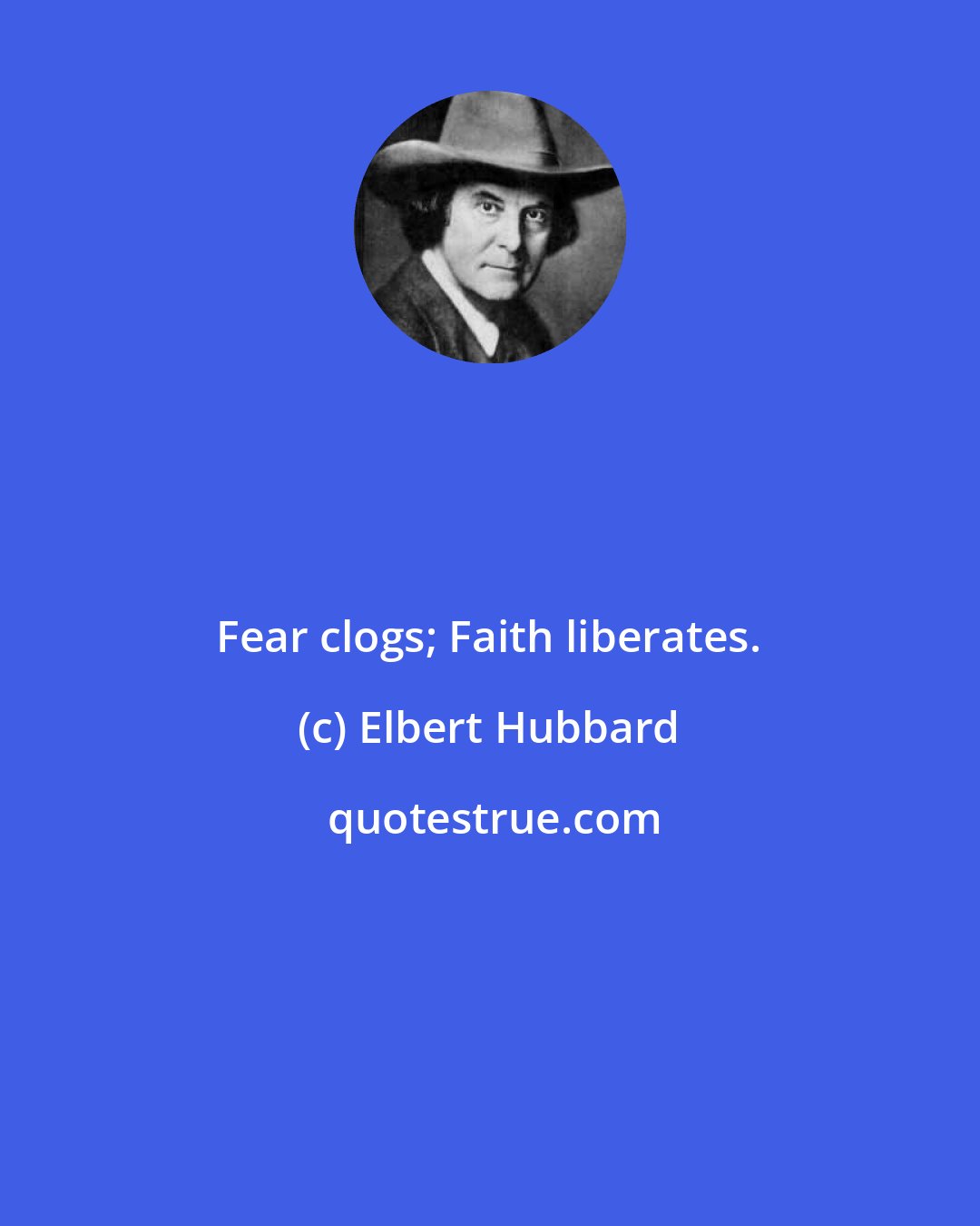 Elbert Hubbard: Fear clogs; Faith liberates.