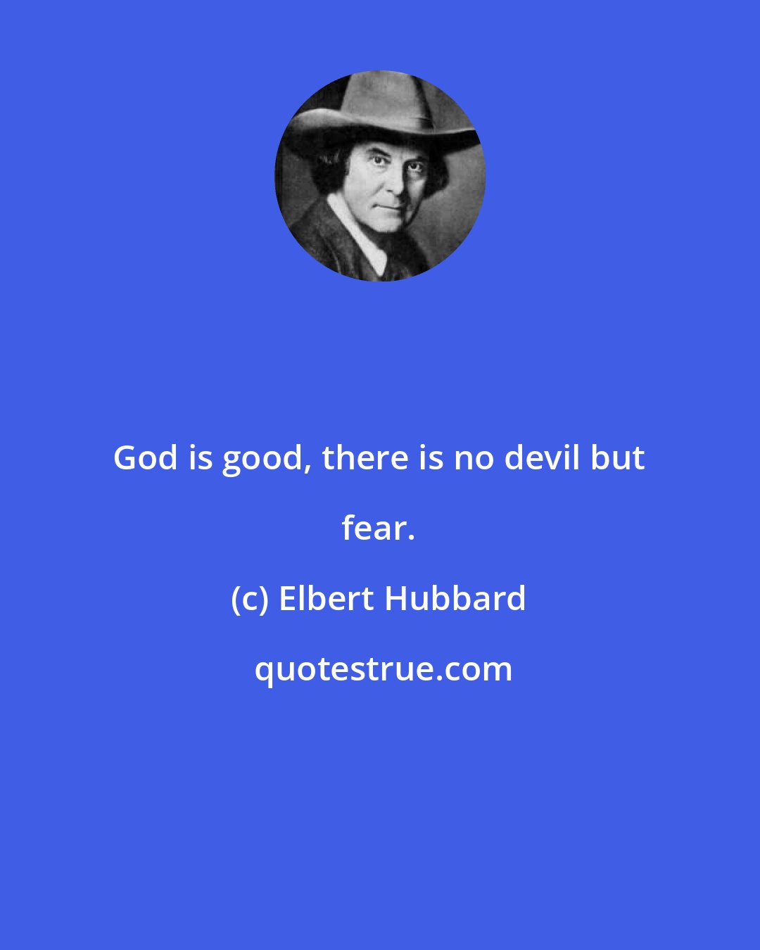Elbert Hubbard: God is good, there is no devil but fear.