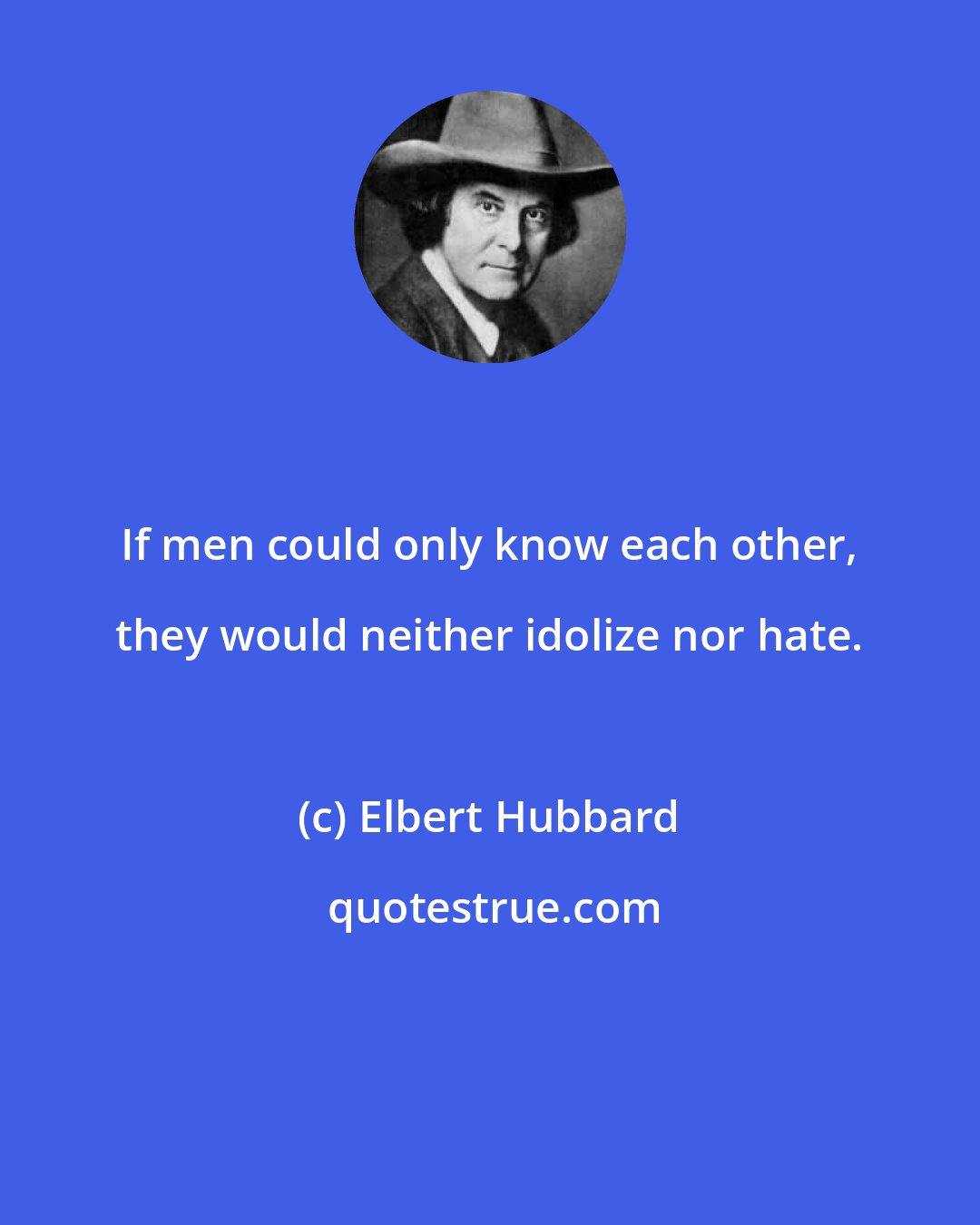 Elbert Hubbard: If men could only know each other, they would neither idolize nor hate.