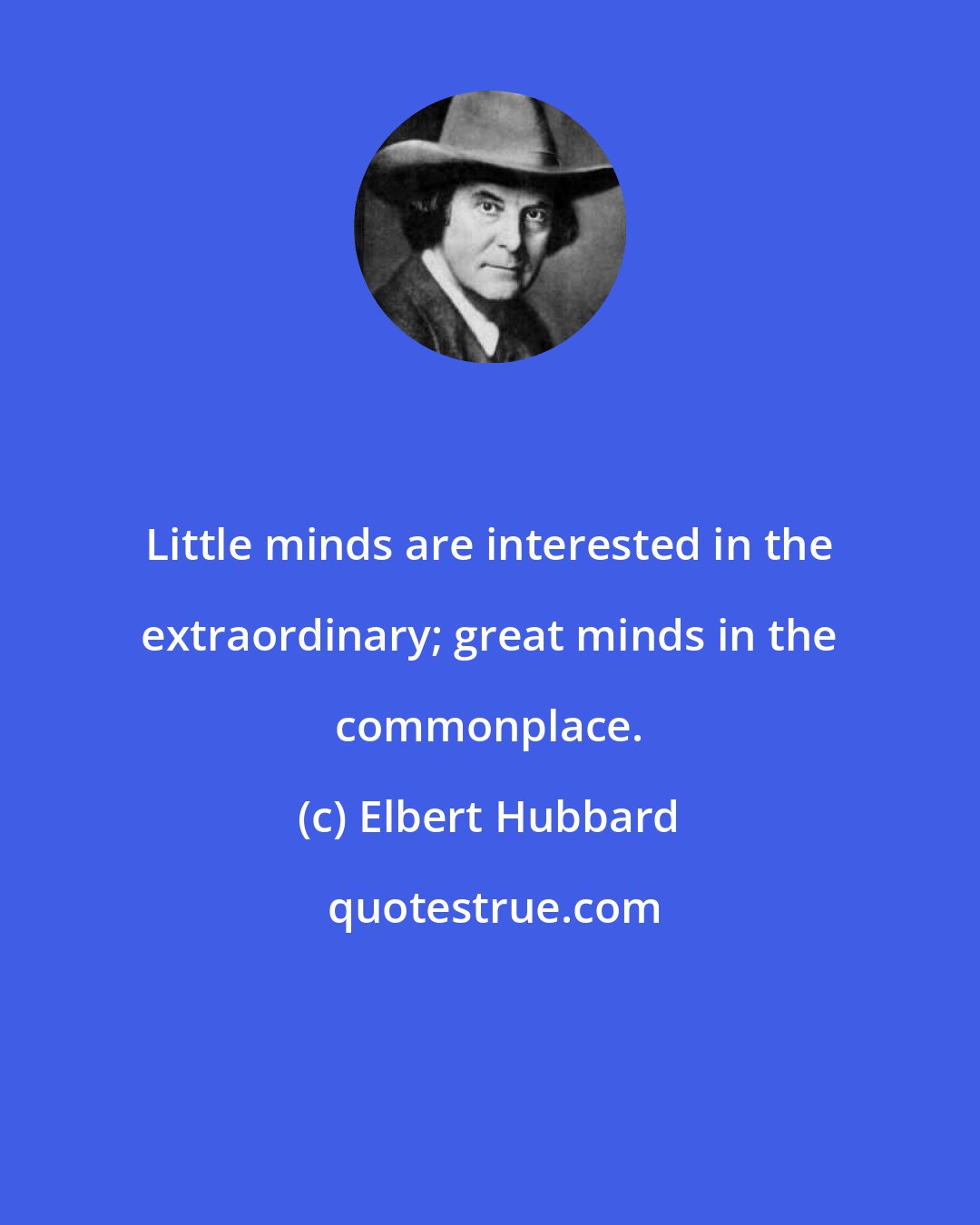 Elbert Hubbard: Little minds are interested in the extraordinary; great minds in the commonplace.