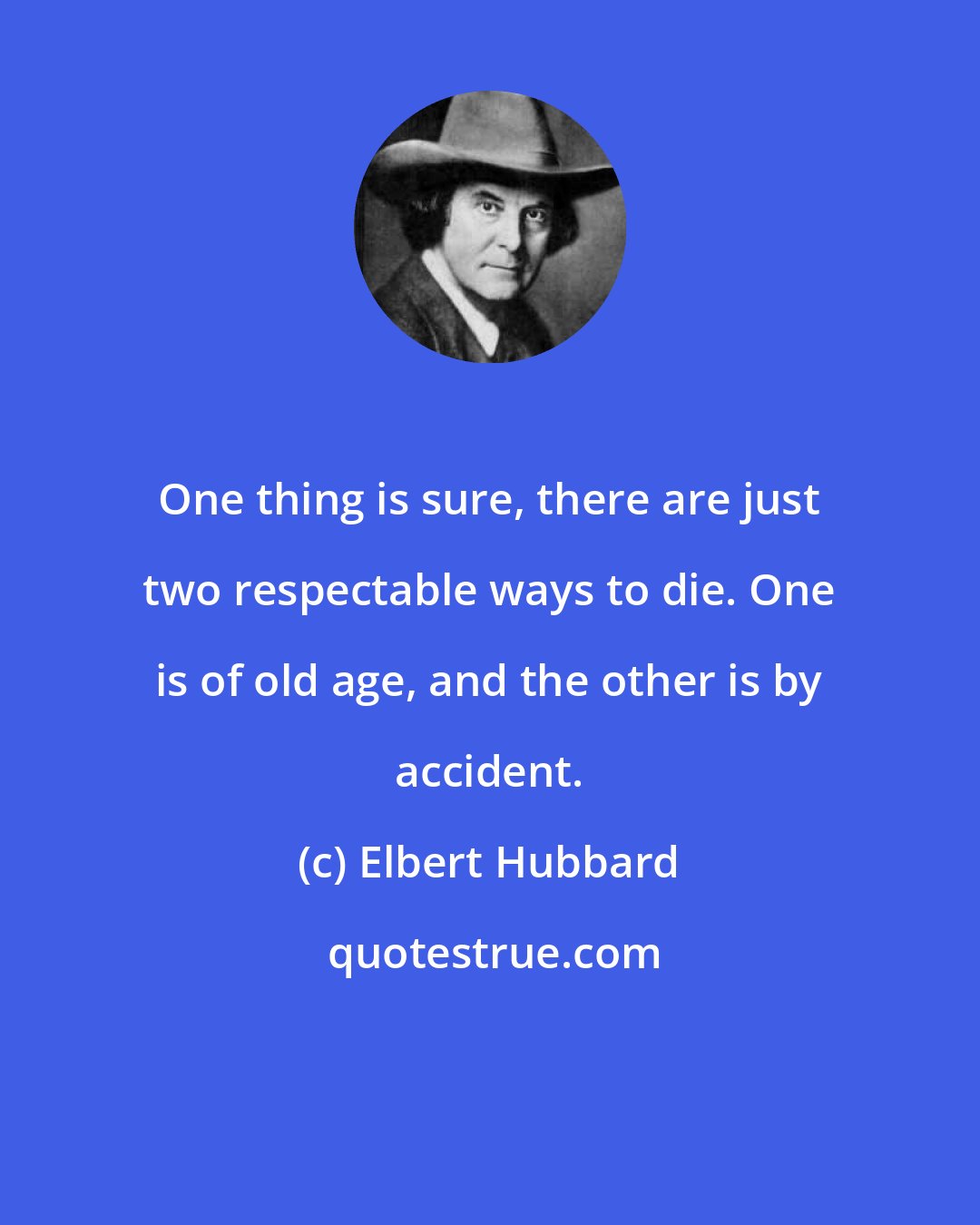 Elbert Hubbard: One thing is sure, there are just two respectable ways to die. One is of old age, and the other is by accident.