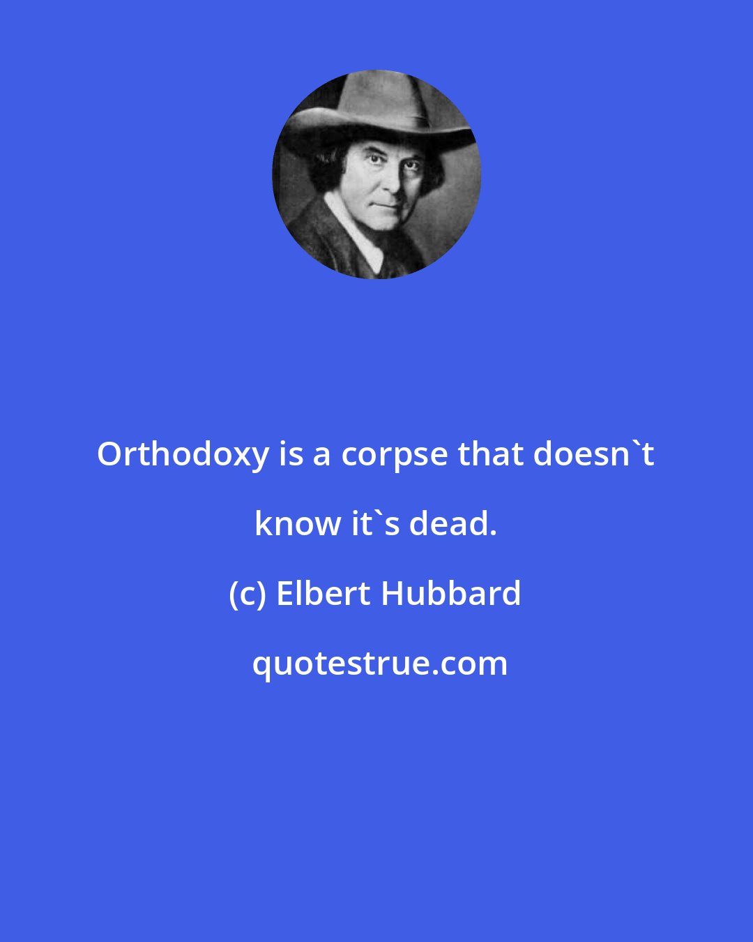 Elbert Hubbard: Orthodoxy is a corpse that doesn't know it's dead.