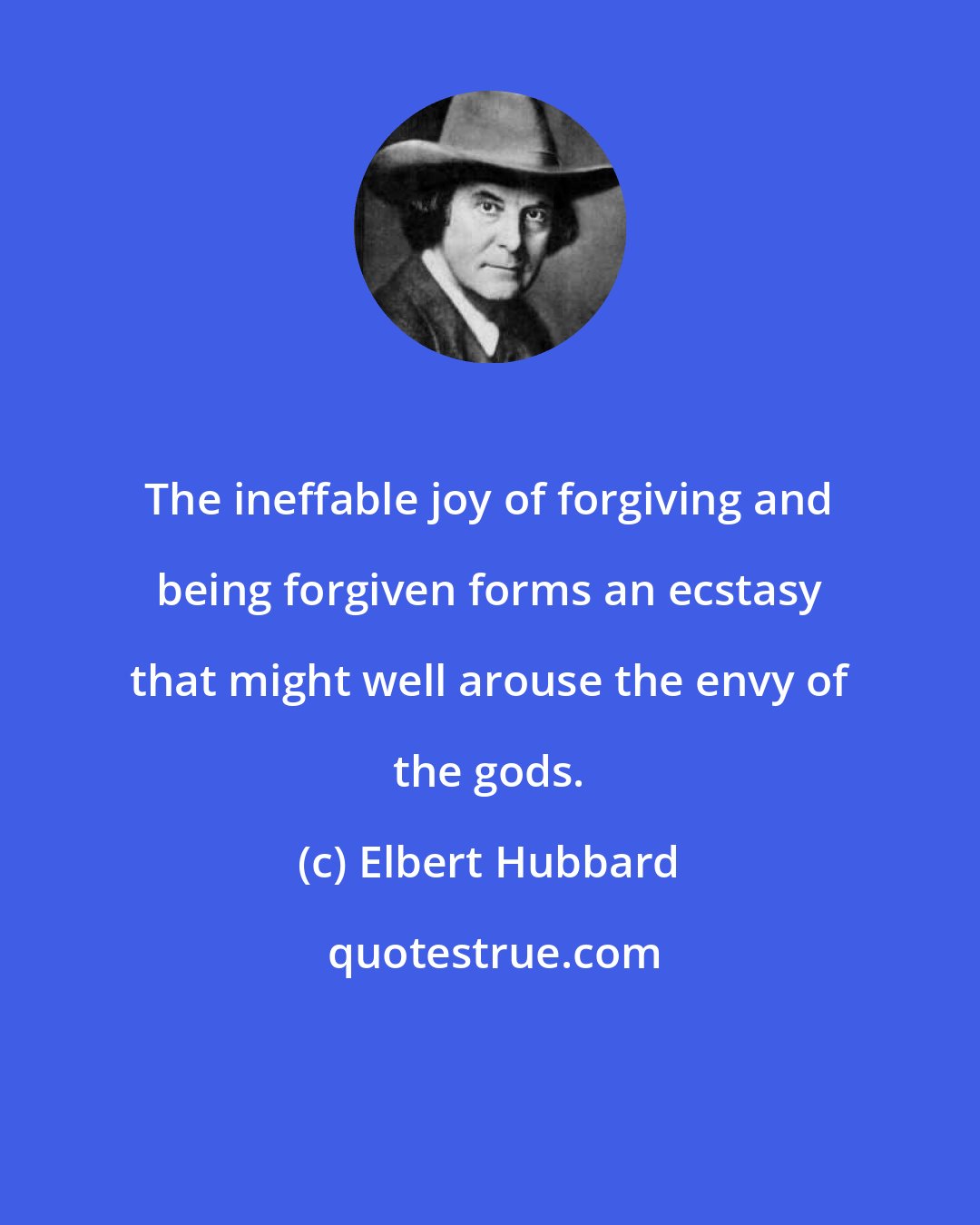 Elbert Hubbard: The ineffable joy of forgiving and being forgiven forms an ecstasy that might well arouse the envy of the gods.