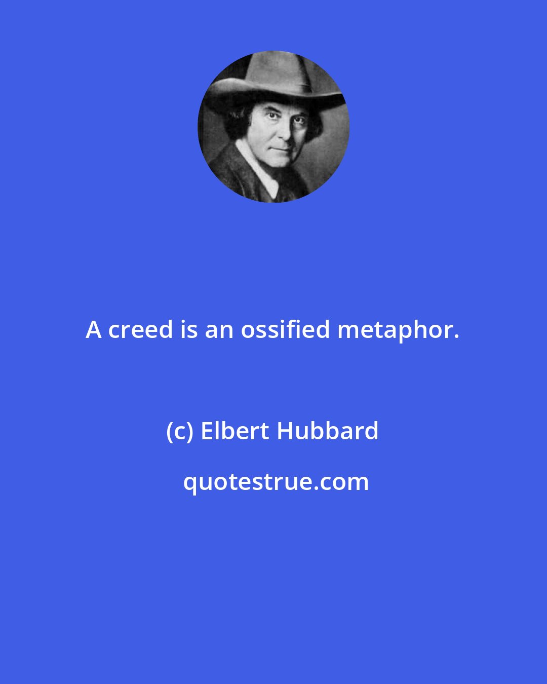 Elbert Hubbard: A creed is an ossified metaphor.
