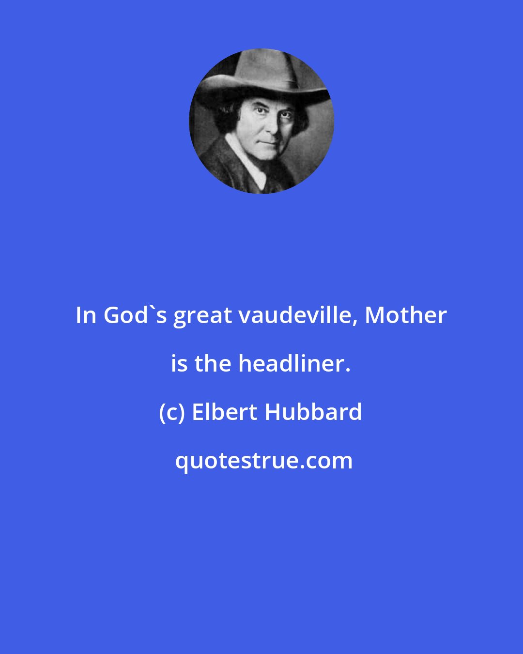 Elbert Hubbard: In God's great vaudeville, Mother is the headliner.