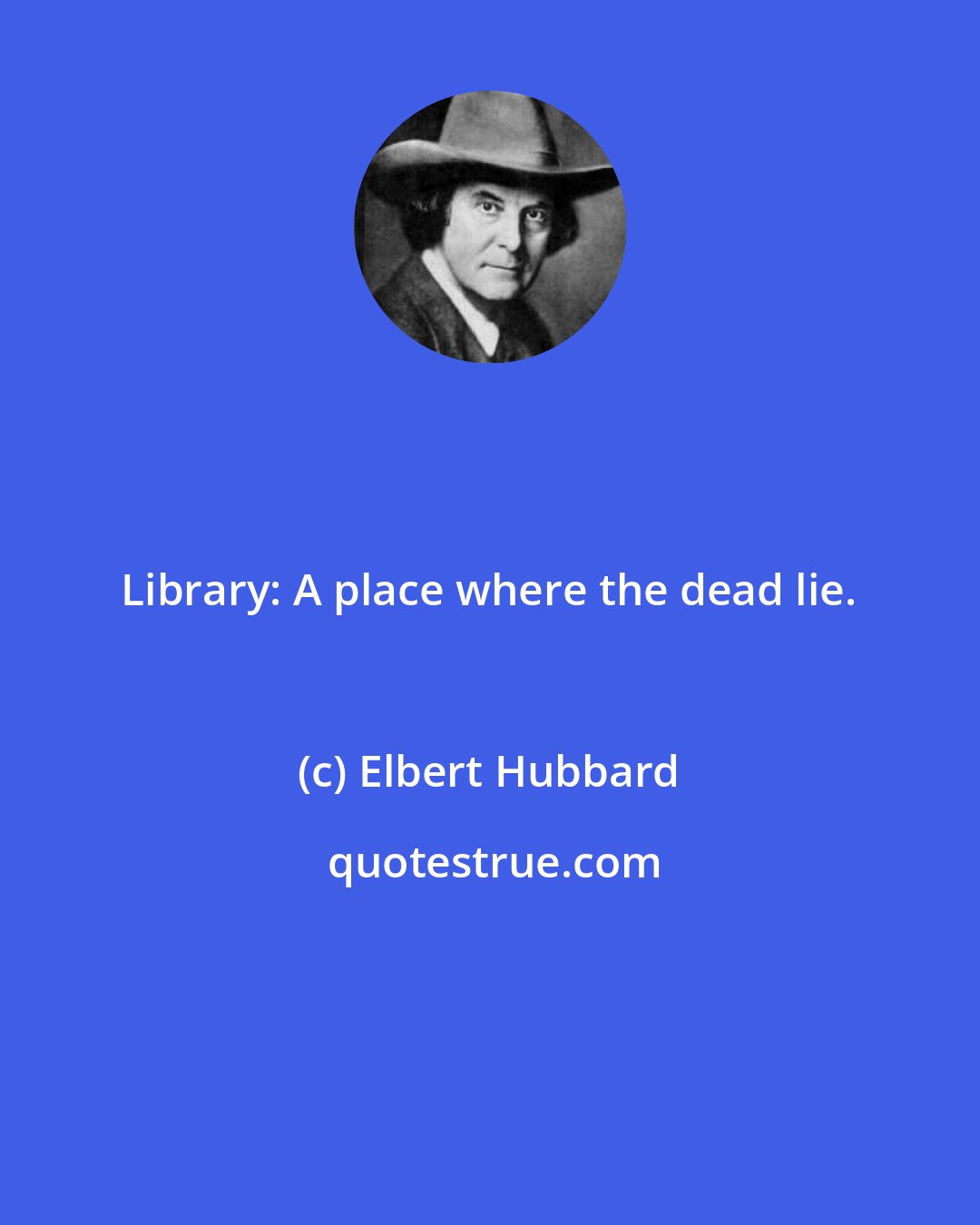 Elbert Hubbard: Library: A place where the dead lie.