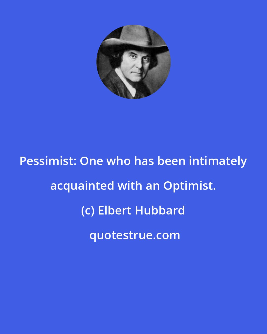 Elbert Hubbard: Pessimist: One who has been intimately acquainted with an Optimist.