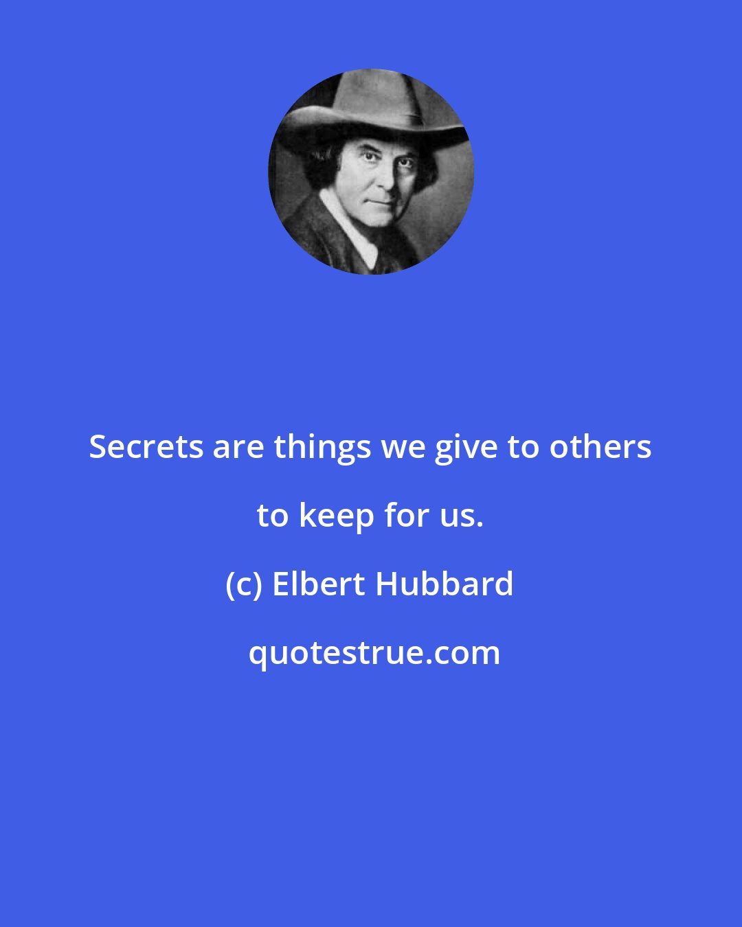 Elbert Hubbard: Secrets are things we give to others to keep for us.