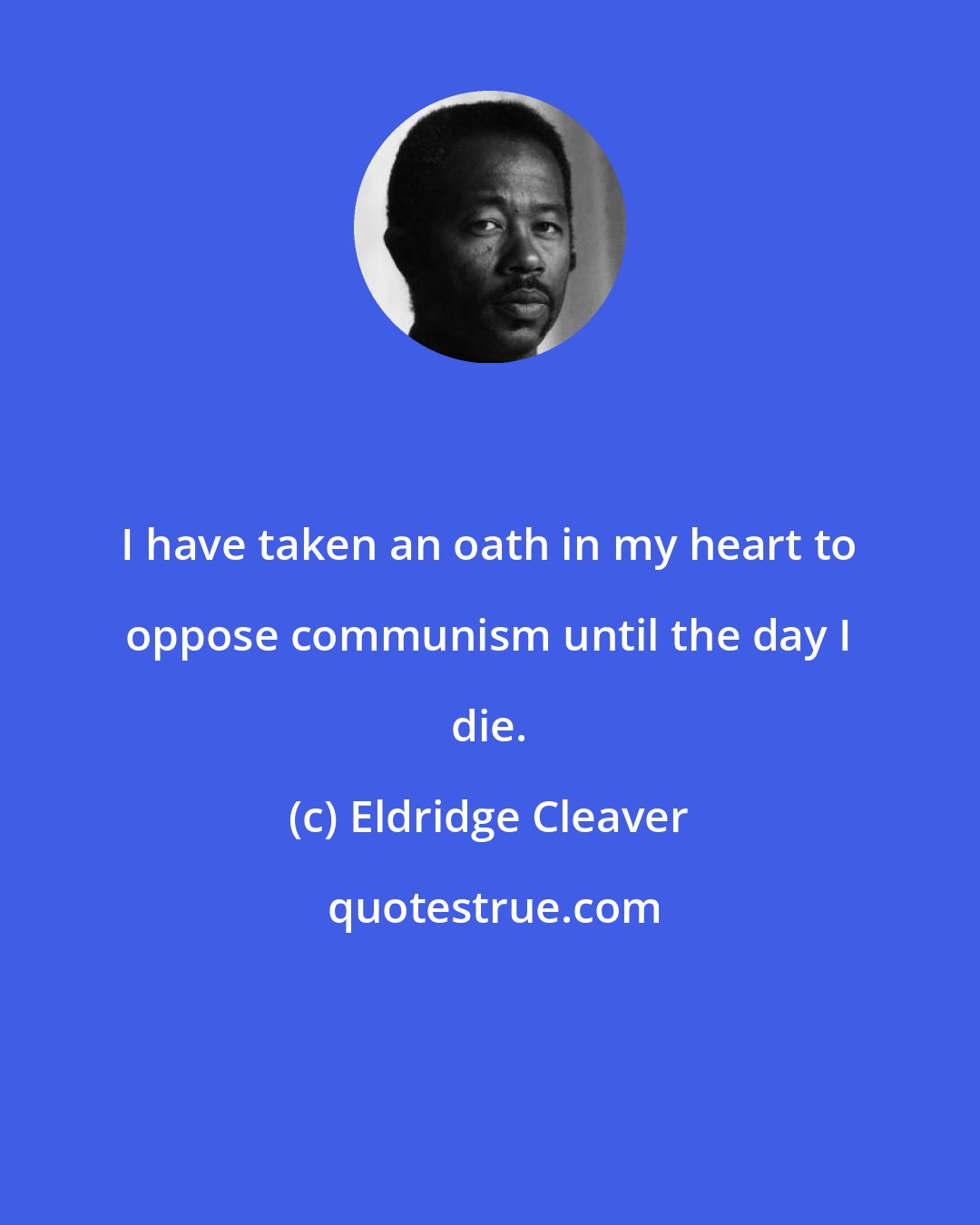 Eldridge Cleaver: I have taken an oath in my heart to oppose communism until the day I die.