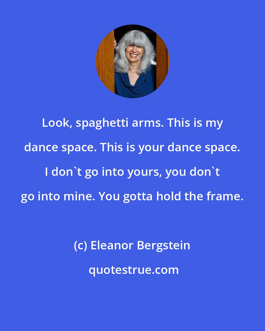Eleanor Bergstein: Look, spaghetti arms. This is my dance space. This is your dance space. I don't go into yours, you don't go into mine. You gotta hold the frame.