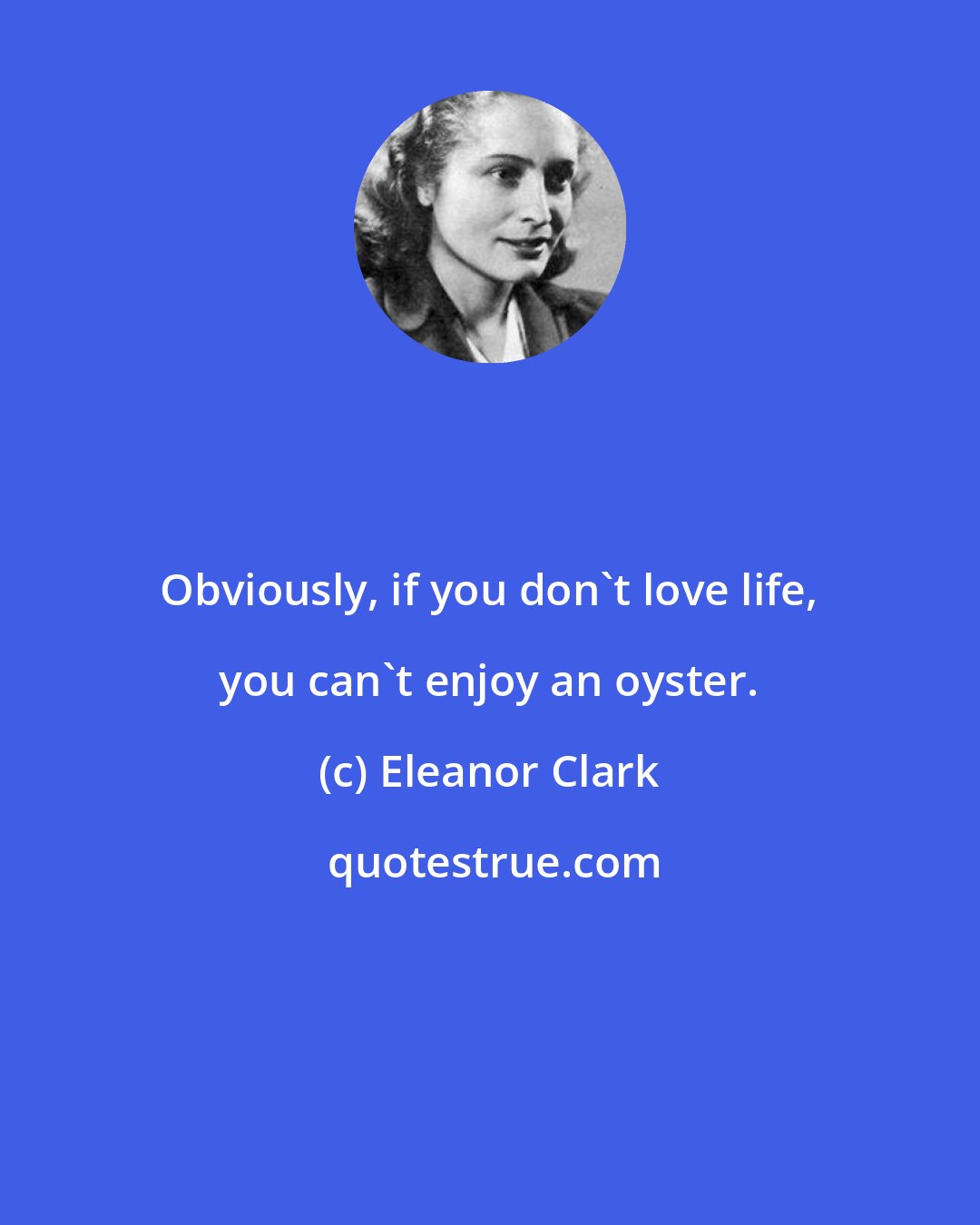 Eleanor Clark: Obviously, if you don't love life, you can't enjoy an oyster.