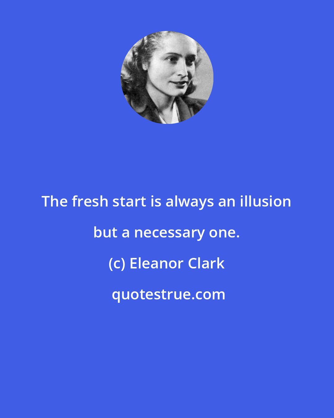 Eleanor Clark: The fresh start is always an illusion but a necessary one.