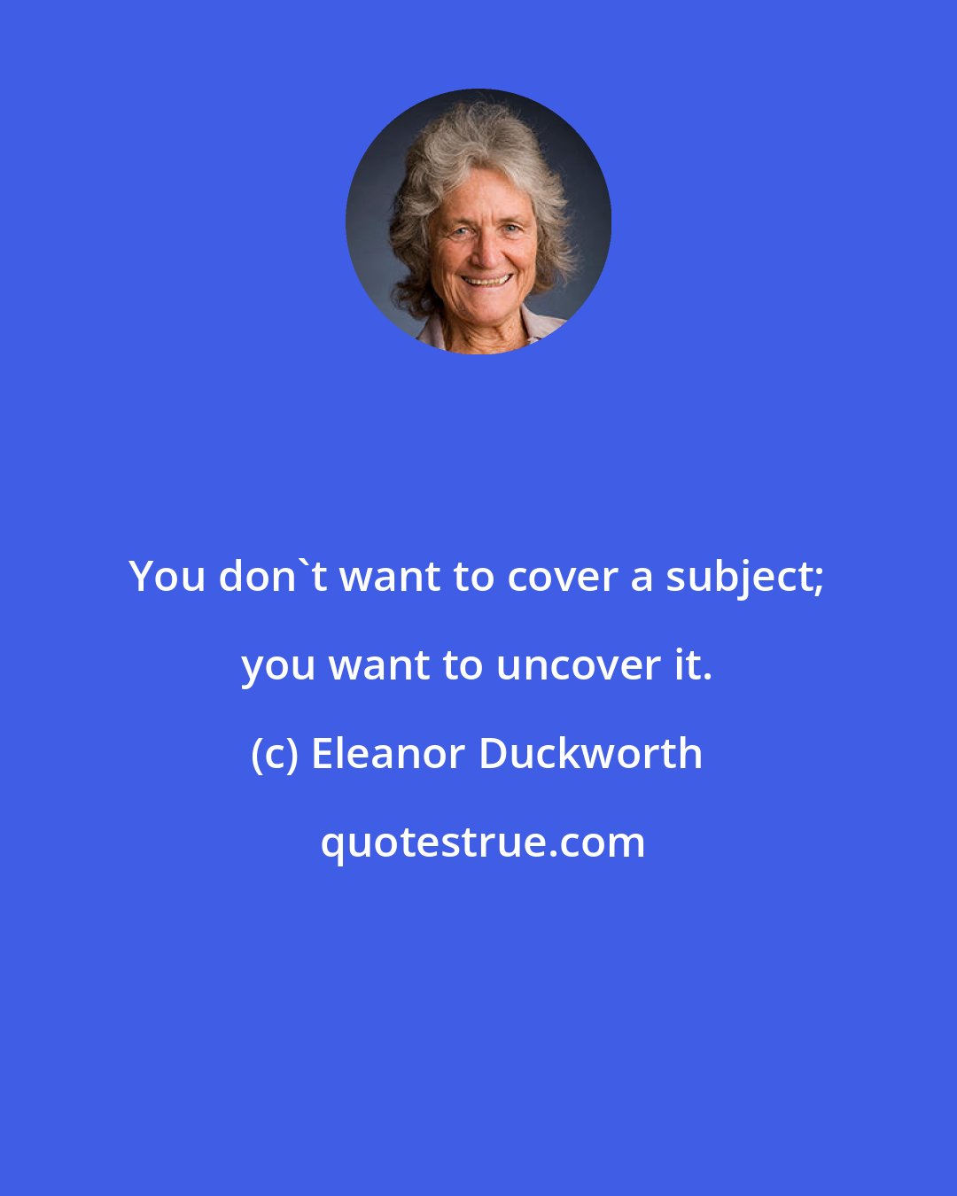 Eleanor Duckworth: You don't want to cover a subject; you want to uncover it.