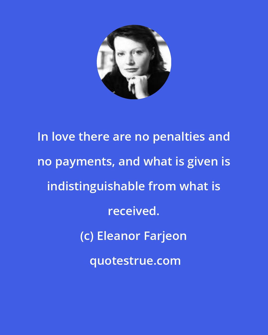 Eleanor Farjeon: In love there are no penalties and no payments, and what is given is indistinguishable from what is received.