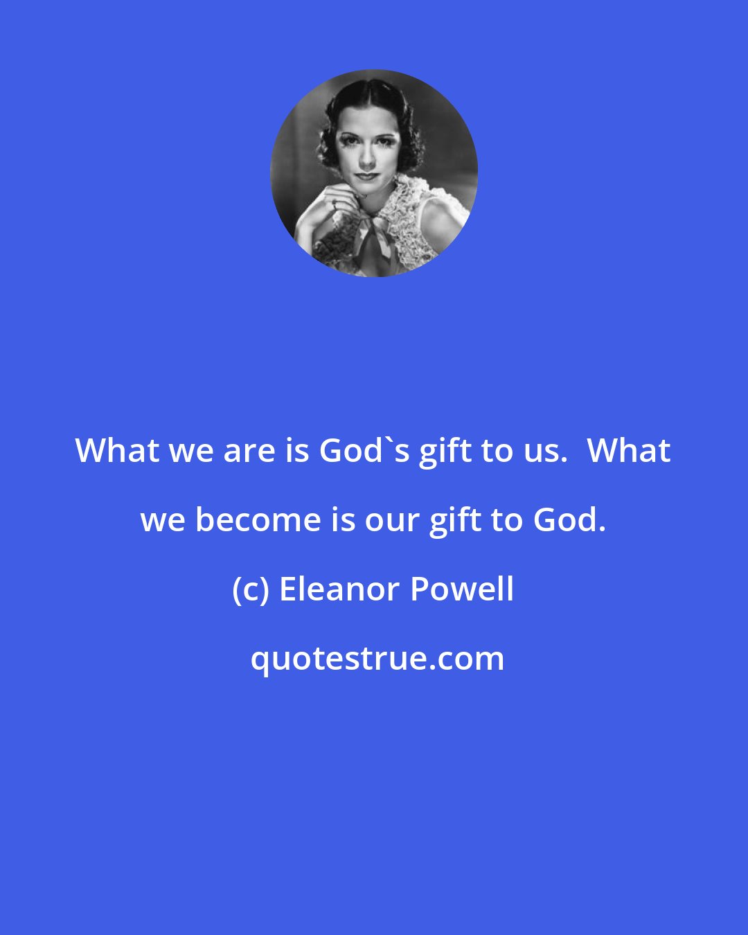 Eleanor Powell: What we are is God's gift to us.  What we become is our gift to God.
