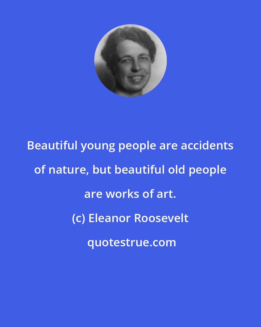 Eleanor Roosevelt: Beautiful young people are accidents of nature, but beautiful old people are works of art.