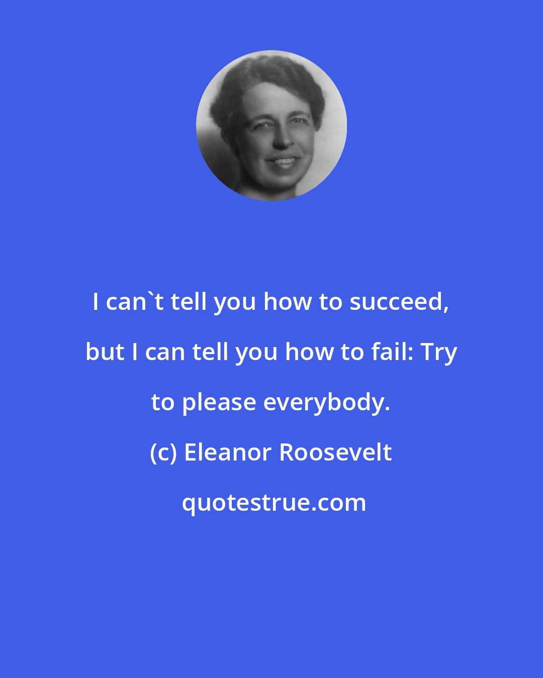 Eleanor Roosevelt: I can't tell you how to succeed, but I can tell you how to fail: Try to please everybody.