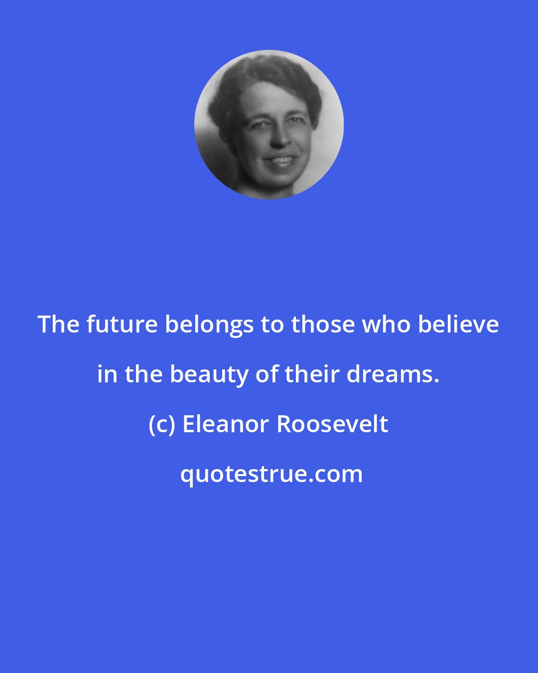 Eleanor Roosevelt: The future belongs to those who believe in the beauty of their dreams.